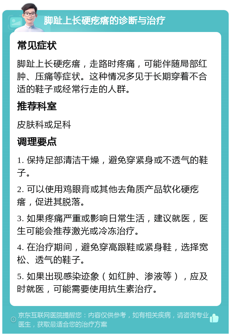 脚趾上长硬疙瘩的诊断与治疗 常见症状 脚趾上长硬疙瘩，走路时疼痛，可能伴随局部红肿、压痛等症状。这种情况多见于长期穿着不合适的鞋子或经常行走的人群。 推荐科室 皮肤科或足科 调理要点 1. 保持足部清洁干燥，避免穿紧身或不透气的鞋子。 2. 可以使用鸡眼膏或其他去角质产品软化硬疙瘩，促进其脱落。 3. 如果疼痛严重或影响日常生活，建议就医，医生可能会推荐激光或冷冻治疗。 4. 在治疗期间，避免穿高跟鞋或紧身鞋，选择宽松、透气的鞋子。 5. 如果出现感染迹象（如红肿、渗液等），应及时就医，可能需要使用抗生素治疗。