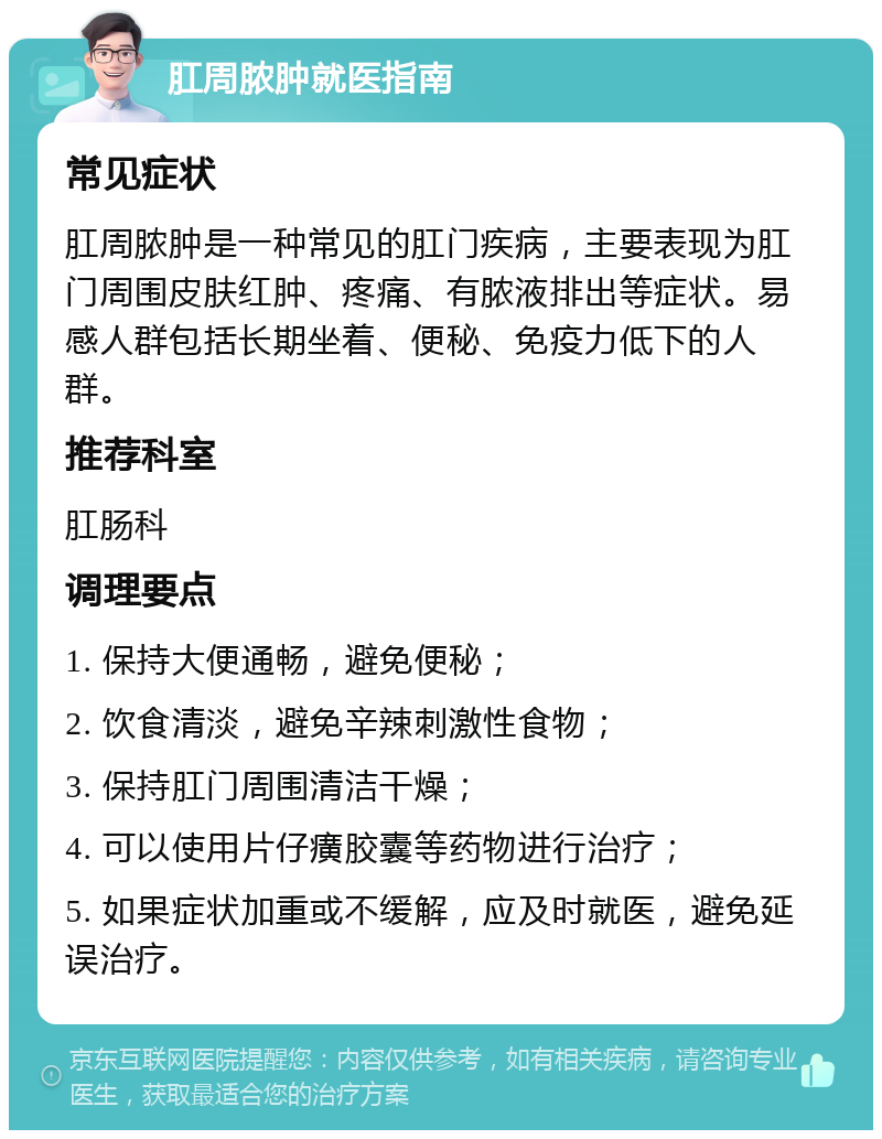 肛周脓肿就医指南 常见症状 肛周脓肿是一种常见的肛门疾病，主要表现为肛门周围皮肤红肿、疼痛、有脓液排出等症状。易感人群包括长期坐着、便秘、免疫力低下的人群。 推荐科室 肛肠科 调理要点 1. 保持大便通畅，避免便秘； 2. 饮食清淡，避免辛辣刺激性食物； 3. 保持肛门周围清洁干燥； 4. 可以使用片仔癀胶囊等药物进行治疗； 5. 如果症状加重或不缓解，应及时就医，避免延误治疗。