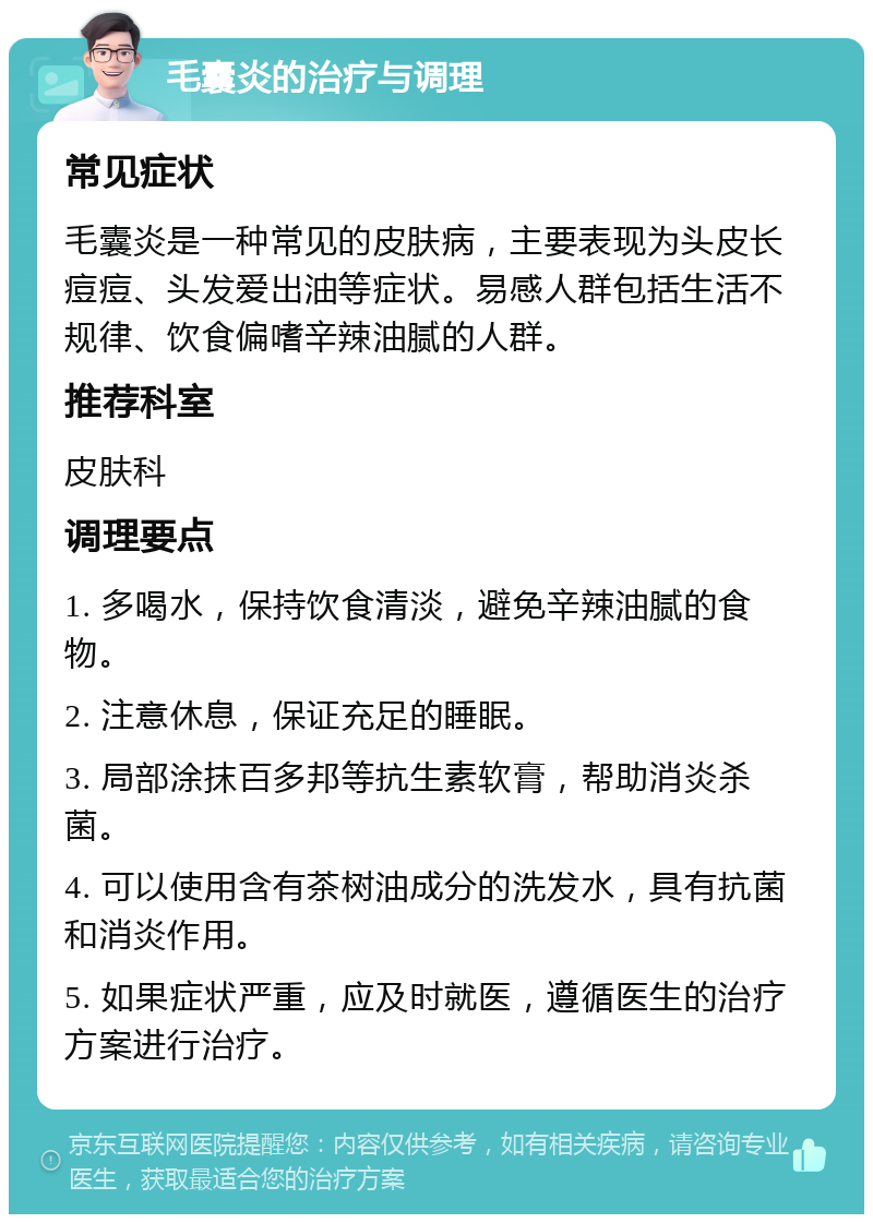 毛囊炎的治疗与调理 常见症状 毛囊炎是一种常见的皮肤病，主要表现为头皮长痘痘、头发爱出油等症状。易感人群包括生活不规律、饮食偏嗜辛辣油腻的人群。 推荐科室 皮肤科 调理要点 1. 多喝水，保持饮食清淡，避免辛辣油腻的食物。 2. 注意休息，保证充足的睡眠。 3. 局部涂抹百多邦等抗生素软膏，帮助消炎杀菌。 4. 可以使用含有茶树油成分的洗发水，具有抗菌和消炎作用。 5. 如果症状严重，应及时就医，遵循医生的治疗方案进行治疗。