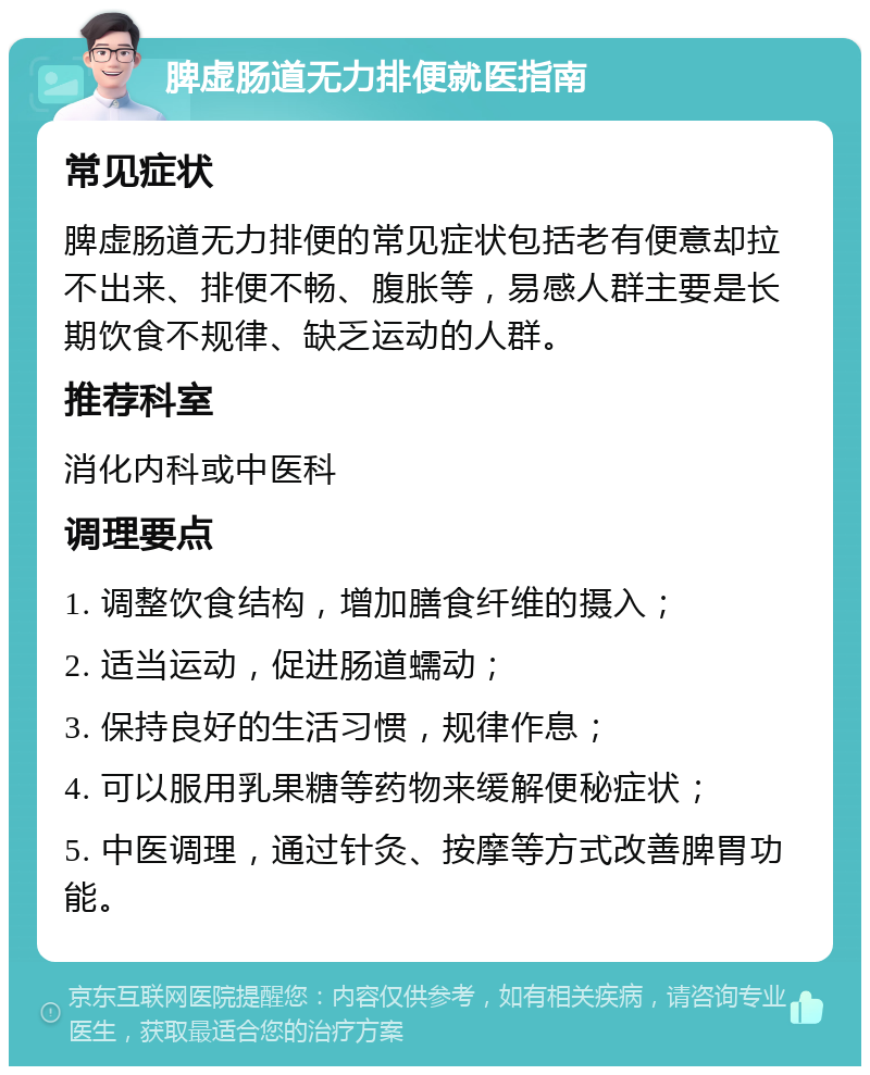 脾虚肠道无力排便就医指南 常见症状 脾虚肠道无力排便的常见症状包括老有便意却拉不出来、排便不畅、腹胀等，易感人群主要是长期饮食不规律、缺乏运动的人群。 推荐科室 消化内科或中医科 调理要点 1. 调整饮食结构，增加膳食纤维的摄入； 2. 适当运动，促进肠道蠕动； 3. 保持良好的生活习惯，规律作息； 4. 可以服用乳果糖等药物来缓解便秘症状； 5. 中医调理，通过针灸、按摩等方式改善脾胃功能。