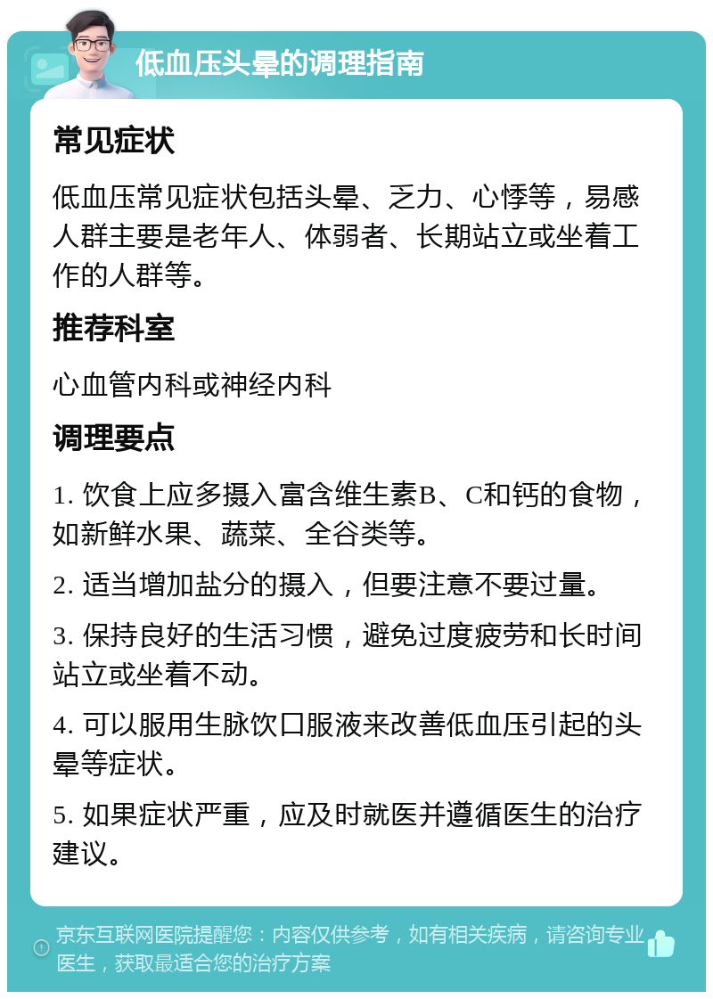 低血压头晕的调理指南 常见症状 低血压常见症状包括头晕、乏力、心悸等，易感人群主要是老年人、体弱者、长期站立或坐着工作的人群等。 推荐科室 心血管内科或神经内科 调理要点 1. 饮食上应多摄入富含维生素B、C和钙的食物，如新鲜水果、蔬菜、全谷类等。 2. 适当增加盐分的摄入，但要注意不要过量。 3. 保持良好的生活习惯，避免过度疲劳和长时间站立或坐着不动。 4. 可以服用生脉饮口服液来改善低血压引起的头晕等症状。 5. 如果症状严重，应及时就医并遵循医生的治疗建议。