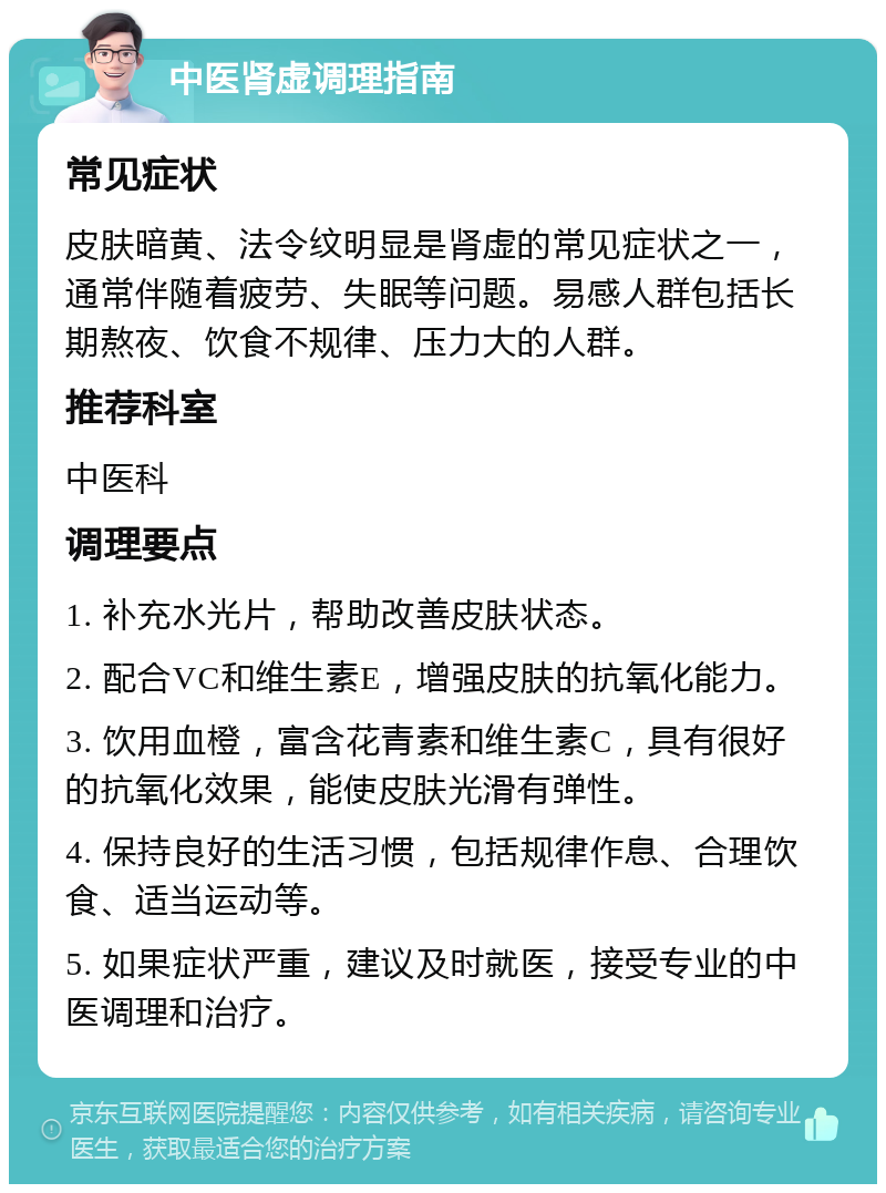 中医肾虚调理指南 常见症状 皮肤暗黄、法令纹明显是肾虚的常见症状之一，通常伴随着疲劳、失眠等问题。易感人群包括长期熬夜、饮食不规律、压力大的人群。 推荐科室 中医科 调理要点 1. 补充水光片，帮助改善皮肤状态。 2. 配合VC和维生素E，增强皮肤的抗氧化能力。 3. 饮用血橙，富含花青素和维生素C，具有很好的抗氧化效果，能使皮肤光滑有弹性。 4. 保持良好的生活习惯，包括规律作息、合理饮食、适当运动等。 5. 如果症状严重，建议及时就医，接受专业的中医调理和治疗。