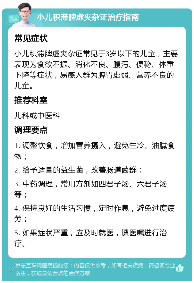 小儿积滞脾虚夹杂证治疗指南 常见症状 小儿积滞脾虚夹杂证常见于3岁以下的儿童，主要表现为食欲不振、消化不良、腹泻、便秘、体重下降等症状，易感人群为脾胃虚弱、营养不良的儿童。 推荐科室 儿科或中医科 调理要点 1. 调整饮食，增加营养摄入，避免生冷、油腻食物； 2. 给予适量的益生菌，改善肠道菌群； 3. 中药调理，常用方剂如四君子汤、六君子汤等； 4. 保持良好的生活习惯，定时作息，避免过度疲劳； 5. 如果症状严重，应及时就医，遵医嘱进行治疗。