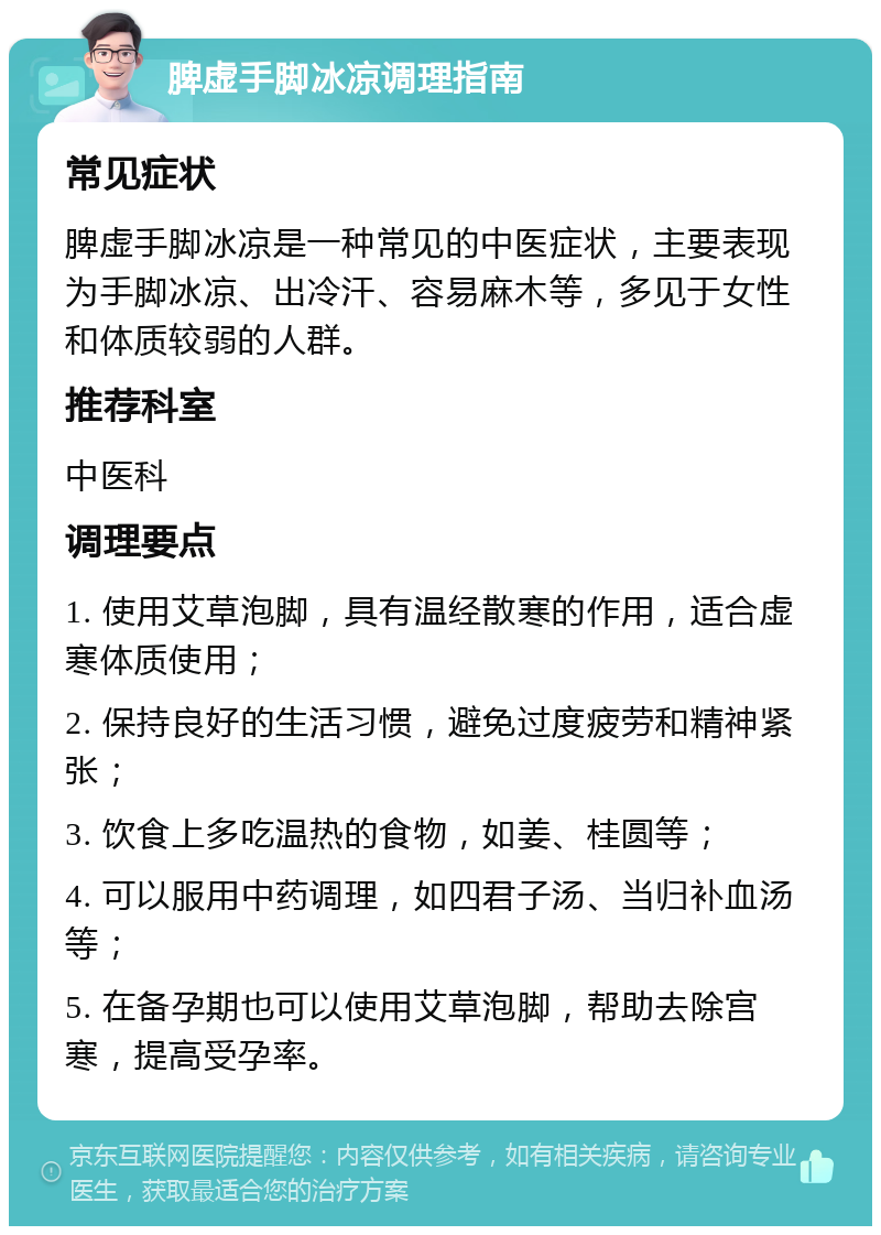 脾虚手脚冰凉调理指南 常见症状 脾虚手脚冰凉是一种常见的中医症状，主要表现为手脚冰凉、出冷汗、容易麻木等，多见于女性和体质较弱的人群。 推荐科室 中医科 调理要点 1. 使用艾草泡脚，具有温经散寒的作用，适合虚寒体质使用； 2. 保持良好的生活习惯，避免过度疲劳和精神紧张； 3. 饮食上多吃温热的食物，如姜、桂圆等； 4. 可以服用中药调理，如四君子汤、当归补血汤等； 5. 在备孕期也可以使用艾草泡脚，帮助去除宫寒，提高受孕率。