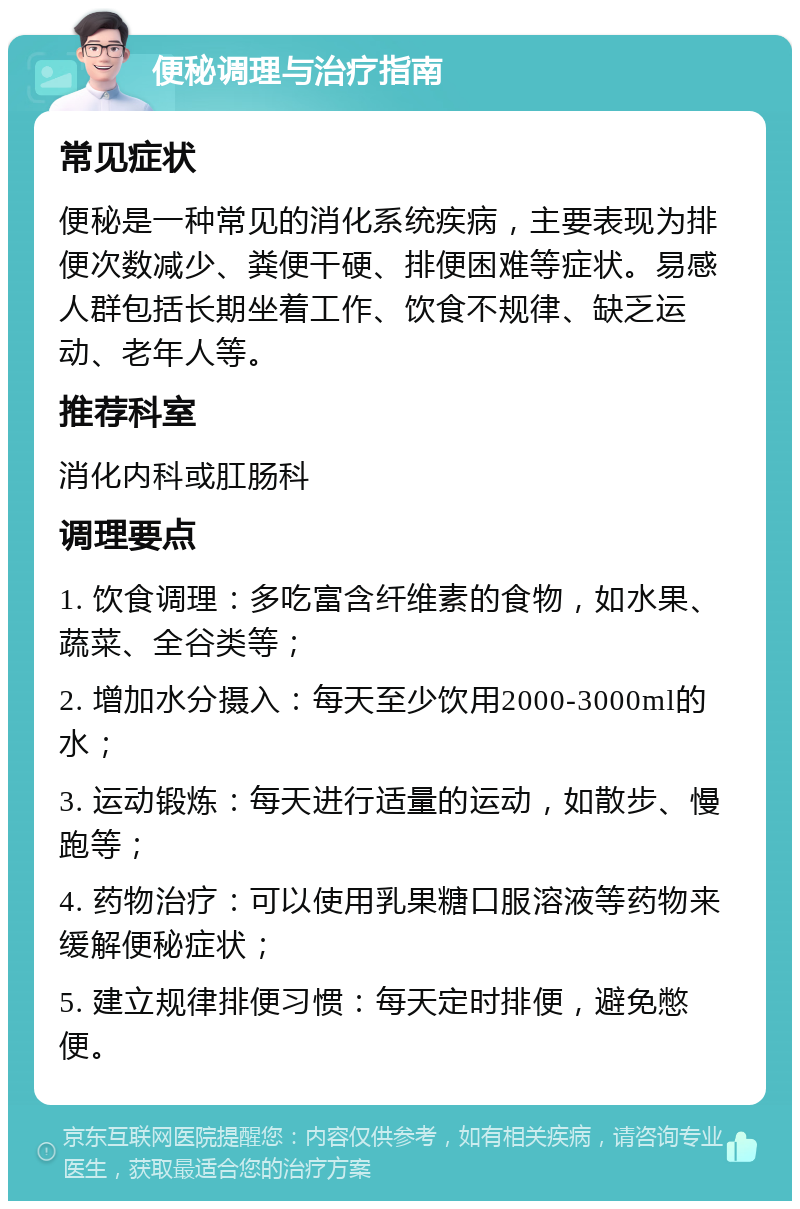 便秘调理与治疗指南 常见症状 便秘是一种常见的消化系统疾病，主要表现为排便次数减少、粪便干硬、排便困难等症状。易感人群包括长期坐着工作、饮食不规律、缺乏运动、老年人等。 推荐科室 消化内科或肛肠科 调理要点 1. 饮食调理：多吃富含纤维素的食物，如水果、蔬菜、全谷类等； 2. 增加水分摄入：每天至少饮用2000-3000ml的水； 3. 运动锻炼：每天进行适量的运动，如散步、慢跑等； 4. 药物治疗：可以使用乳果糖口服溶液等药物来缓解便秘症状； 5. 建立规律排便习惯：每天定时排便，避免憋便。