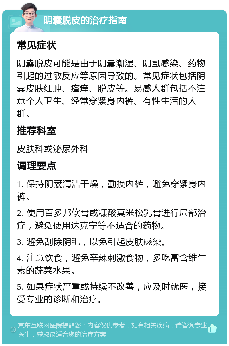 阴囊脱皮的治疗指南 常见症状 阴囊脱皮可能是由于阴囊潮湿、阴虱感染、药物引起的过敏反应等原因导致的。常见症状包括阴囊皮肤红肿、瘙痒、脱皮等。易感人群包括不注意个人卫生、经常穿紧身内裤、有性生活的人群。 推荐科室 皮肤科或泌尿外科 调理要点 1. 保持阴囊清洁干燥，勤换内裤，避免穿紧身内裤。 2. 使用百多邦软膏或糠酸莫米松乳膏进行局部治疗，避免使用达克宁等不适合的药物。 3. 避免刮除阴毛，以免引起皮肤感染。 4. 注意饮食，避免辛辣刺激食物，多吃富含维生素的蔬菜水果。 5. 如果症状严重或持续不改善，应及时就医，接受专业的诊断和治疗。