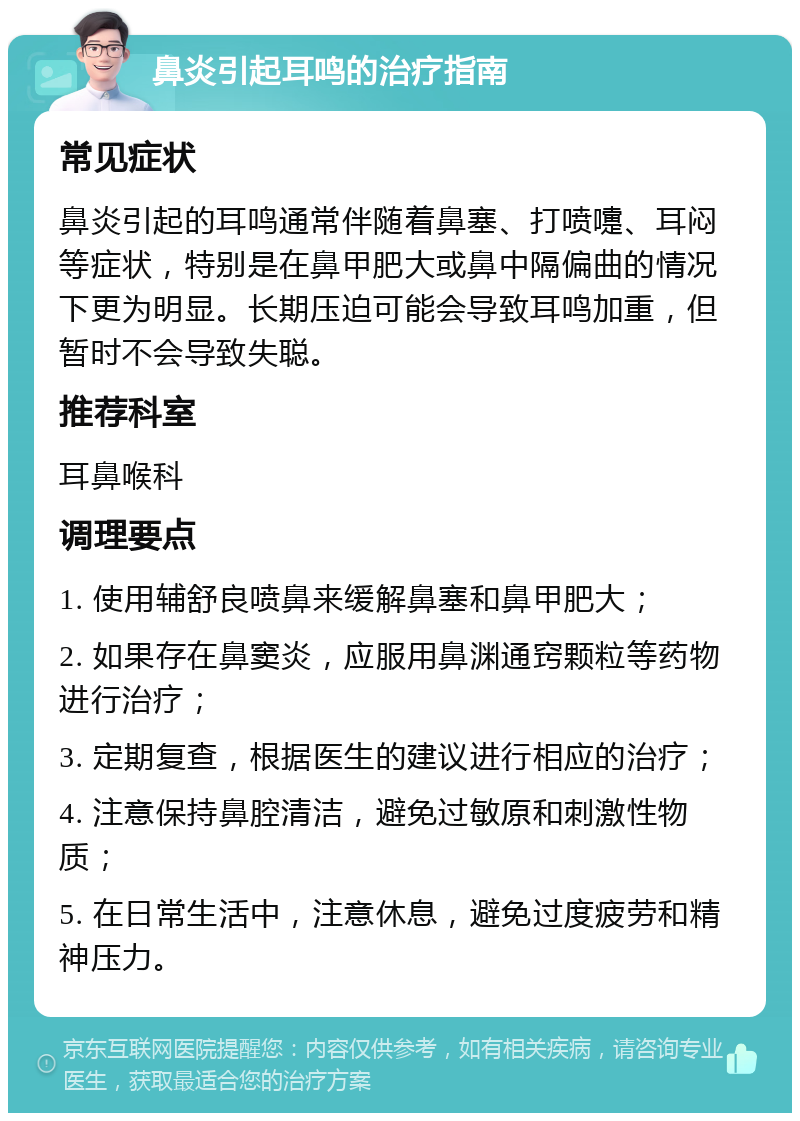 鼻炎引起耳鸣的治疗指南 常见症状 鼻炎引起的耳鸣通常伴随着鼻塞、打喷嚏、耳闷等症状，特别是在鼻甲肥大或鼻中隔偏曲的情况下更为明显。长期压迫可能会导致耳鸣加重，但暂时不会导致失聪。 推荐科室 耳鼻喉科 调理要点 1. 使用辅舒良喷鼻来缓解鼻塞和鼻甲肥大； 2. 如果存在鼻窦炎，应服用鼻渊通窍颗粒等药物进行治疗； 3. 定期复查，根据医生的建议进行相应的治疗； 4. 注意保持鼻腔清洁，避免过敏原和刺激性物质； 5. 在日常生活中，注意休息，避免过度疲劳和精神压力。