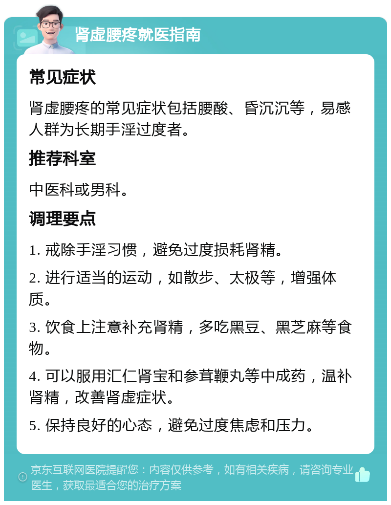 肾虚腰疼就医指南 常见症状 肾虚腰疼的常见症状包括腰酸、昏沉沉等，易感人群为长期手淫过度者。 推荐科室 中医科或男科。 调理要点 1. 戒除手淫习惯，避免过度损耗肾精。 2. 进行适当的运动，如散步、太极等，增强体质。 3. 饮食上注意补充肾精，多吃黑豆、黑芝麻等食物。 4. 可以服用汇仁肾宝和参茸鞭丸等中成药，温补肾精，改善肾虚症状。 5. 保持良好的心态，避免过度焦虑和压力。