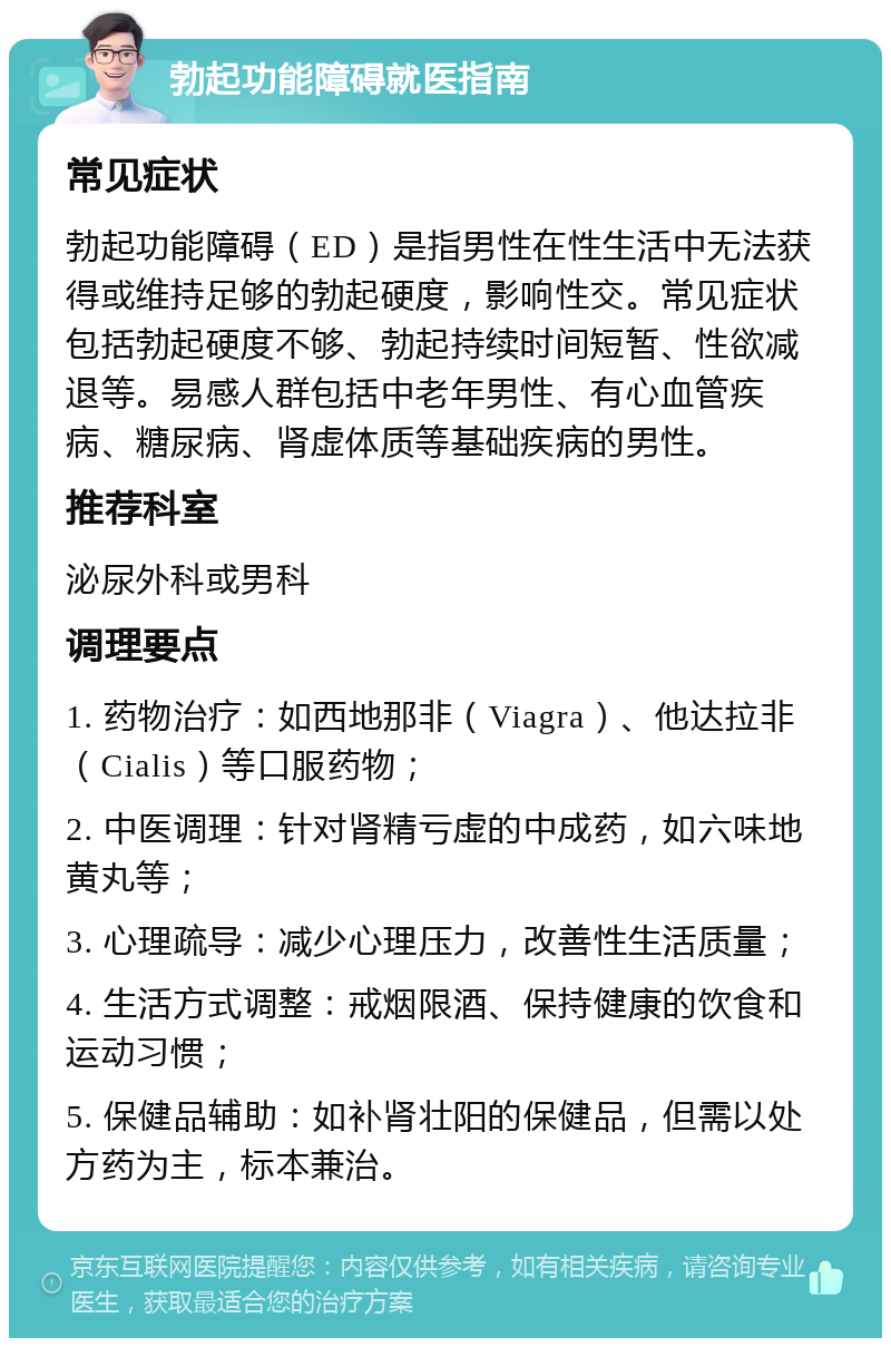 勃起功能障碍就医指南 常见症状 勃起功能障碍（ED）是指男性在性生活中无法获得或维持足够的勃起硬度，影响性交。常见症状包括勃起硬度不够、勃起持续时间短暂、性欲减退等。易感人群包括中老年男性、有心血管疾病、糖尿病、肾虚体质等基础疾病的男性。 推荐科室 泌尿外科或男科 调理要点 1. 药物治疗：如西地那非（Viagra）、他达拉非（Cialis）等口服药物； 2. 中医调理：针对肾精亏虚的中成药，如六味地黄丸等； 3. 心理疏导：减少心理压力，改善性生活质量； 4. 生活方式调整：戒烟限酒、保持健康的饮食和运动习惯； 5. 保健品辅助：如补肾壮阳的保健品，但需以处方药为主，标本兼治。