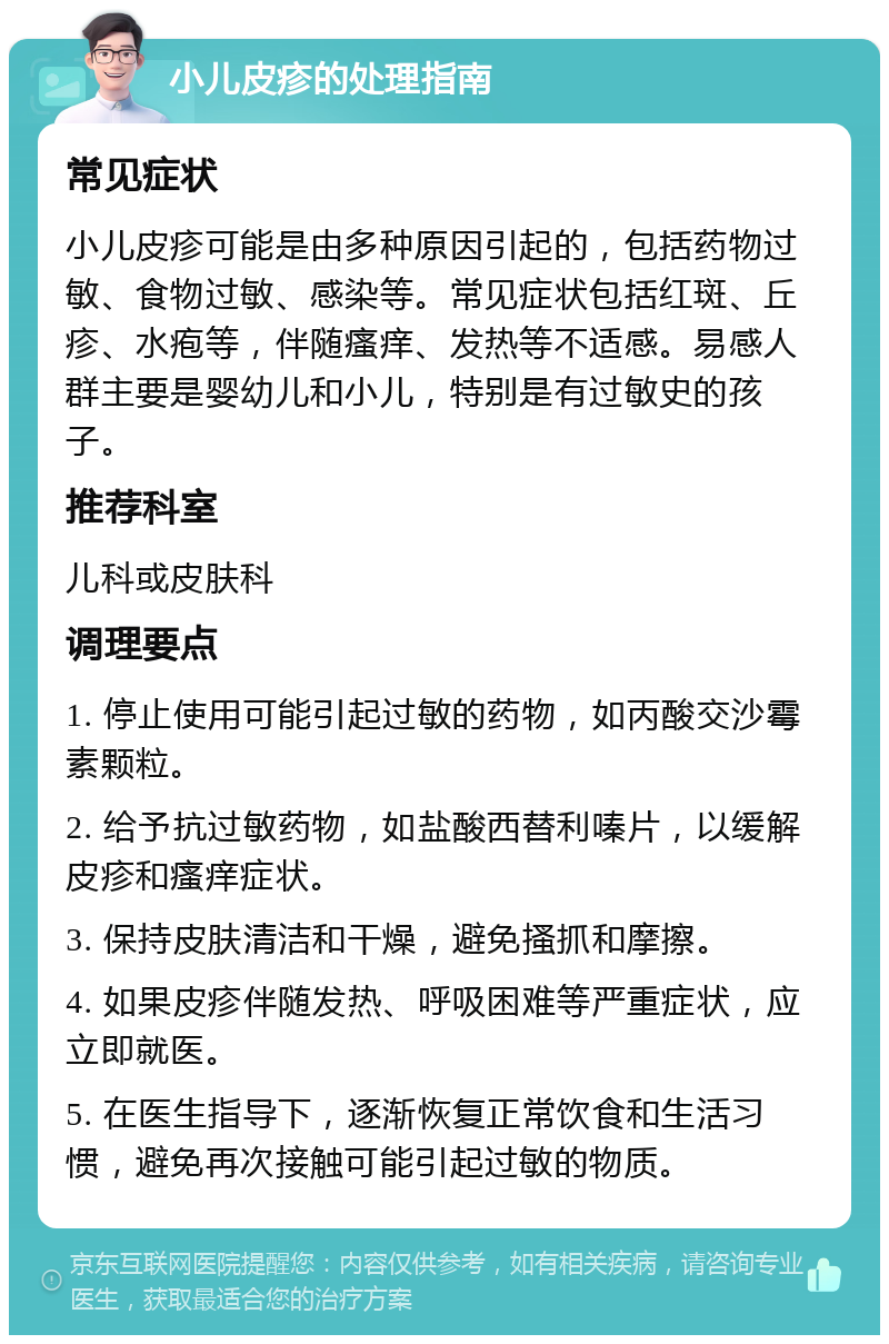 小儿皮疹的处理指南 常见症状 小儿皮疹可能是由多种原因引起的，包括药物过敏、食物过敏、感染等。常见症状包括红斑、丘疹、水疱等，伴随瘙痒、发热等不适感。易感人群主要是婴幼儿和小儿，特别是有过敏史的孩子。 推荐科室 儿科或皮肤科 调理要点 1. 停止使用可能引起过敏的药物，如丙酸交沙霉素颗粒。 2. 给予抗过敏药物，如盐酸西替利嗪片，以缓解皮疹和瘙痒症状。 3. 保持皮肤清洁和干燥，避免搔抓和摩擦。 4. 如果皮疹伴随发热、呼吸困难等严重症状，应立即就医。 5. 在医生指导下，逐渐恢复正常饮食和生活习惯，避免再次接触可能引起过敏的物质。