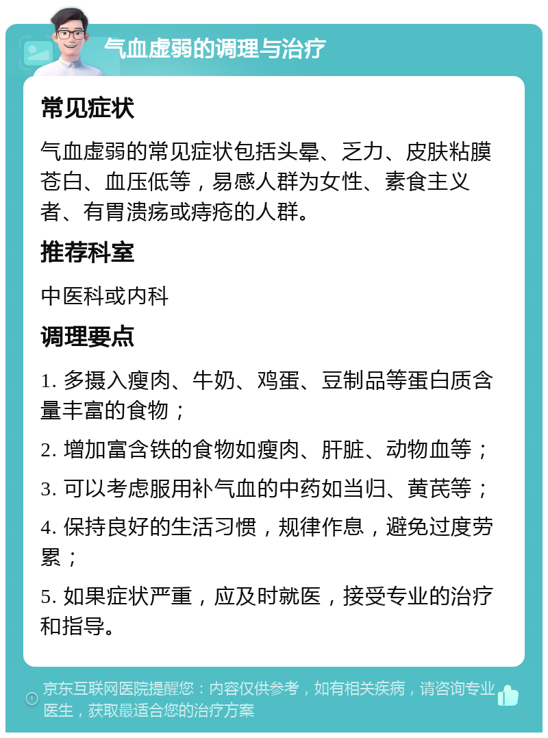 气血虚弱的调理与治疗 常见症状 气血虚弱的常见症状包括头晕、乏力、皮肤粘膜苍白、血压低等，易感人群为女性、素食主义者、有胃溃疡或痔疮的人群。 推荐科室 中医科或内科 调理要点 1. 多摄入瘦肉、牛奶、鸡蛋、豆制品等蛋白质含量丰富的食物； 2. 增加富含铁的食物如瘦肉、肝脏、动物血等； 3. 可以考虑服用补气血的中药如当归、黄芪等； 4. 保持良好的生活习惯，规律作息，避免过度劳累； 5. 如果症状严重，应及时就医，接受专业的治疗和指导。