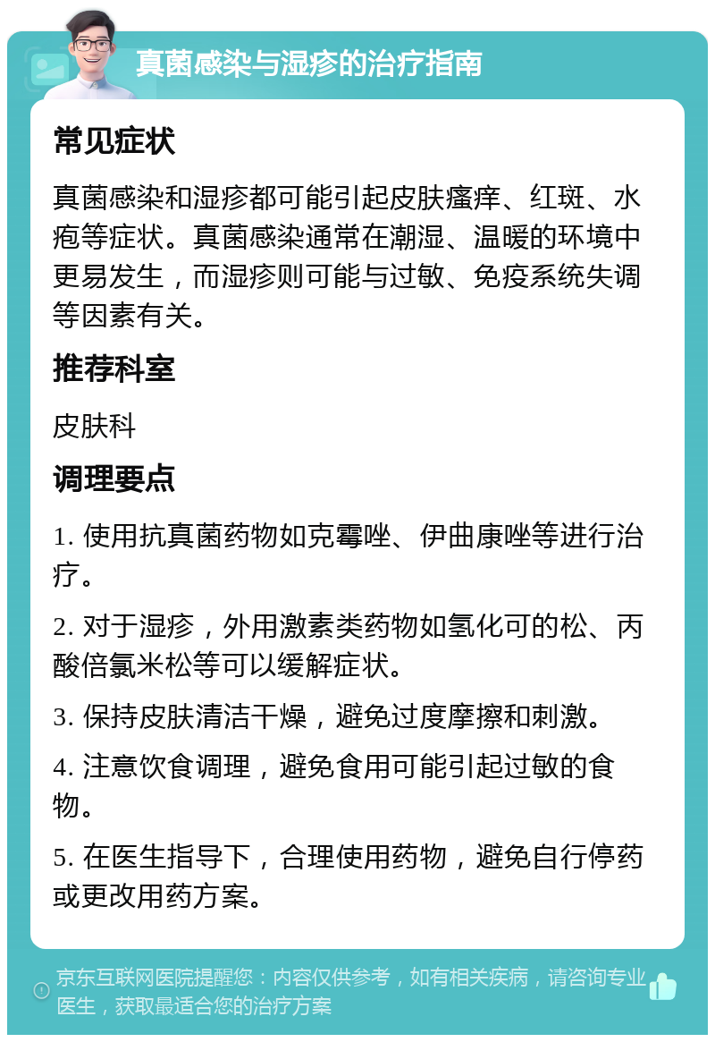 真菌感染与湿疹的治疗指南 常见症状 真菌感染和湿疹都可能引起皮肤瘙痒、红斑、水疱等症状。真菌感染通常在潮湿、温暖的环境中更易发生，而湿疹则可能与过敏、免疫系统失调等因素有关。 推荐科室 皮肤科 调理要点 1. 使用抗真菌药物如克霉唑、伊曲康唑等进行治疗。 2. 对于湿疹，外用激素类药物如氢化可的松、丙酸倍氯米松等可以缓解症状。 3. 保持皮肤清洁干燥，避免过度摩擦和刺激。 4. 注意饮食调理，避免食用可能引起过敏的食物。 5. 在医生指导下，合理使用药物，避免自行停药或更改用药方案。