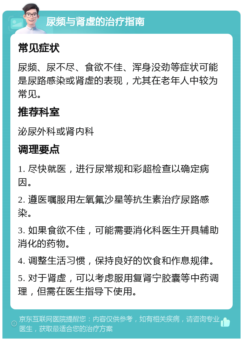 尿频与肾虚的治疗指南 常见症状 尿频、尿不尽、食欲不佳、浑身没劲等症状可能是尿路感染或肾虚的表现，尤其在老年人中较为常见。 推荐科室 泌尿外科或肾内科 调理要点 1. 尽快就医，进行尿常规和彩超检查以确定病因。 2. 遵医嘱服用左氧氟沙星等抗生素治疗尿路感染。 3. 如果食欲不佳，可能需要消化科医生开具辅助消化的药物。 4. 调整生活习惯，保持良好的饮食和作息规律。 5. 对于肾虚，可以考虑服用复肾宁胶囊等中药调理，但需在医生指导下使用。