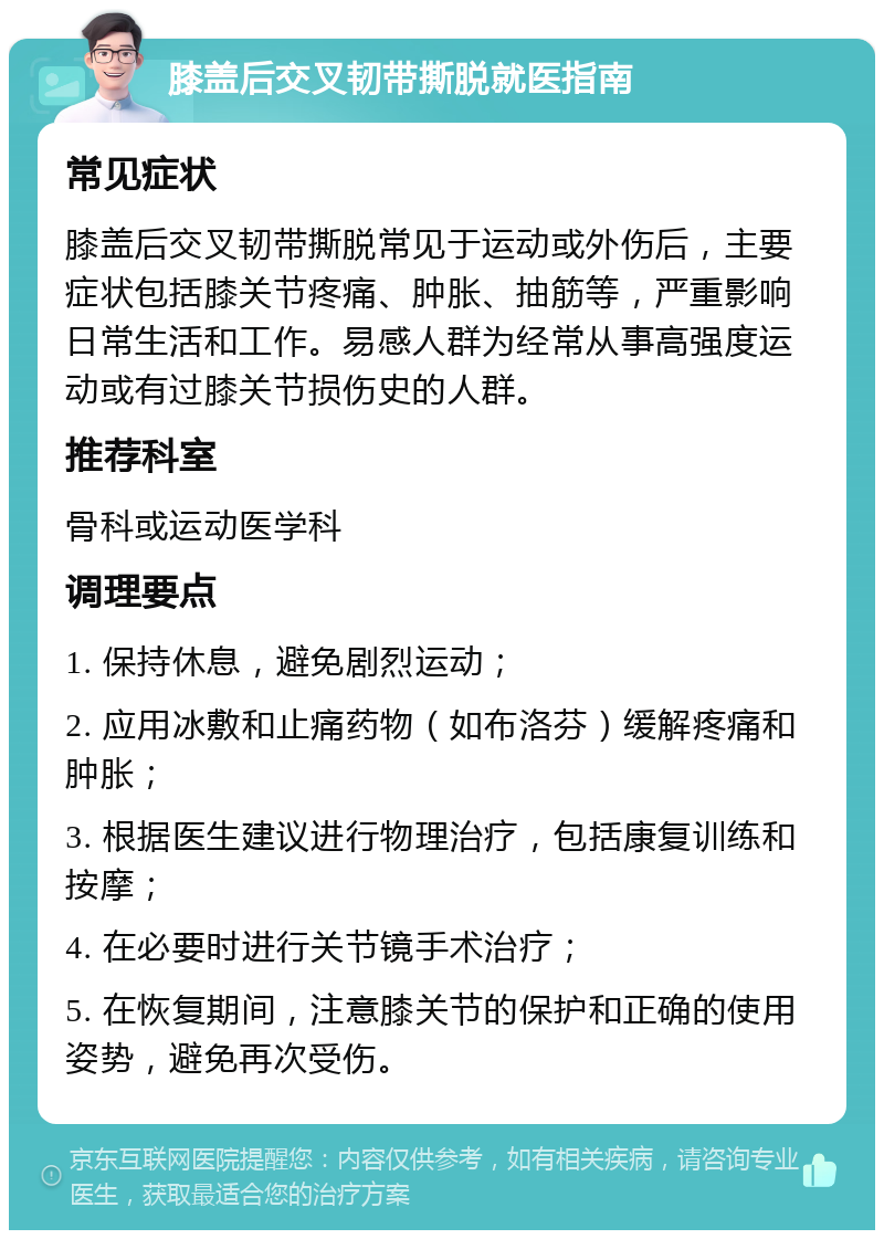 膝盖后交叉韧带撕脱就医指南 常见症状 膝盖后交叉韧带撕脱常见于运动或外伤后，主要症状包括膝关节疼痛、肿胀、抽筋等，严重影响日常生活和工作。易感人群为经常从事高强度运动或有过膝关节损伤史的人群。 推荐科室 骨科或运动医学科 调理要点 1. 保持休息，避免剧烈运动； 2. 应用冰敷和止痛药物（如布洛芬）缓解疼痛和肿胀； 3. 根据医生建议进行物理治疗，包括康复训练和按摩； 4. 在必要时进行关节镜手术治疗； 5. 在恢复期间，注意膝关节的保护和正确的使用姿势，避免再次受伤。