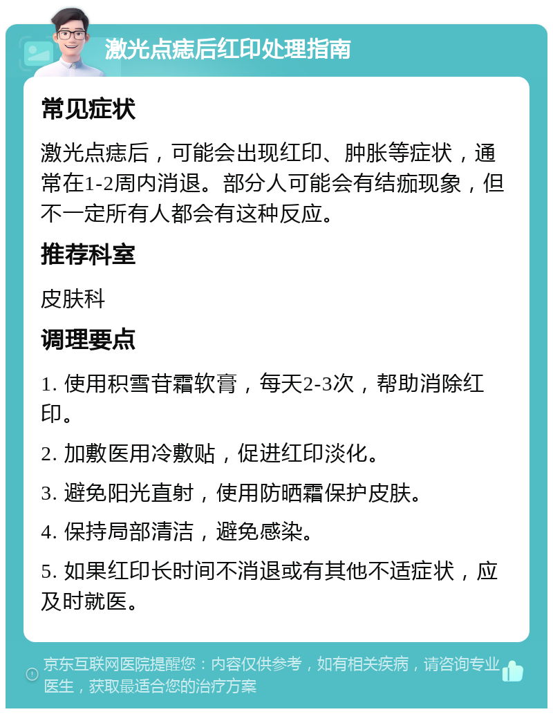 激光点痣后红印处理指南 常见症状 激光点痣后，可能会出现红印、肿胀等症状，通常在1-2周内消退。部分人可能会有结痂现象，但不一定所有人都会有这种反应。 推荐科室 皮肤科 调理要点 1. 使用积雪苷霜软膏，每天2-3次，帮助消除红印。 2. 加敷医用冷敷贴，促进红印淡化。 3. 避免阳光直射，使用防晒霜保护皮肤。 4. 保持局部清洁，避免感染。 5. 如果红印长时间不消退或有其他不适症状，应及时就医。