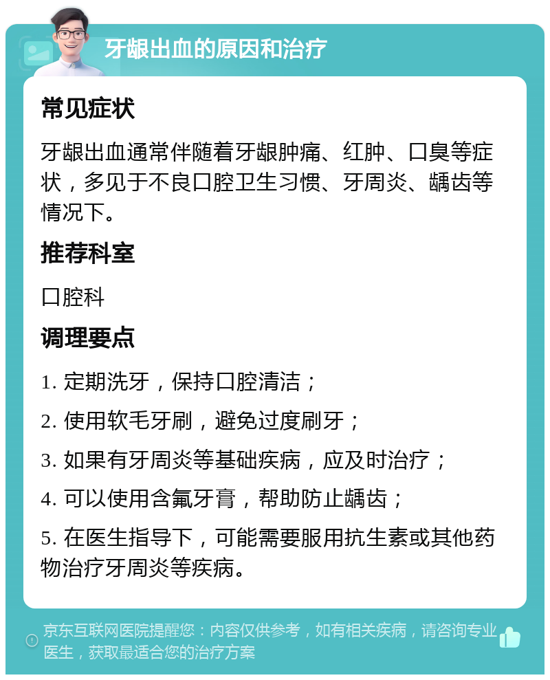 牙龈出血的原因和治疗 常见症状 牙龈出血通常伴随着牙龈肿痛、红肿、口臭等症状，多见于不良口腔卫生习惯、牙周炎、龋齿等情况下。 推荐科室 口腔科 调理要点 1. 定期洗牙，保持口腔清洁； 2. 使用软毛牙刷，避免过度刷牙； 3. 如果有牙周炎等基础疾病，应及时治疗； 4. 可以使用含氟牙膏，帮助防止龋齿； 5. 在医生指导下，可能需要服用抗生素或其他药物治疗牙周炎等疾病。