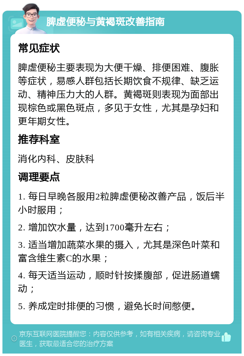 脾虚便秘与黄褐斑改善指南 常见症状 脾虚便秘主要表现为大便干燥、排便困难、腹胀等症状，易感人群包括长期饮食不规律、缺乏运动、精神压力大的人群。黄褐斑则表现为面部出现棕色或黑色斑点，多见于女性，尤其是孕妇和更年期女性。 推荐科室 消化内科、皮肤科 调理要点 1. 每日早晚各服用2粒脾虚便秘改善产品，饭后半小时服用； 2. 增加饮水量，达到1700毫升左右； 3. 适当增加蔬菜水果的摄入，尤其是深色叶菜和富含维生素C的水果； 4. 每天适当运动，顺时针按揉腹部，促进肠道蠕动； 5. 养成定时排便的习惯，避免长时间憋便。