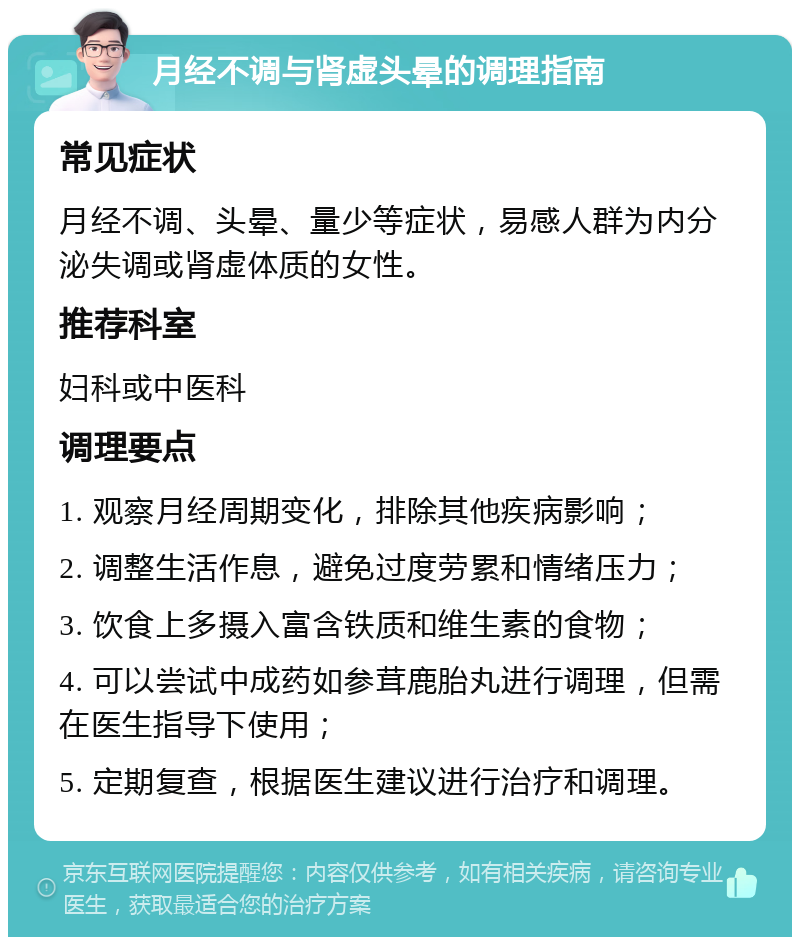 月经不调与肾虚头晕的调理指南 常见症状 月经不调、头晕、量少等症状，易感人群为内分泌失调或肾虚体质的女性。 推荐科室 妇科或中医科 调理要点 1. 观察月经周期变化，排除其他疾病影响； 2. 调整生活作息，避免过度劳累和情绪压力； 3. 饮食上多摄入富含铁质和维生素的食物； 4. 可以尝试中成药如参茸鹿胎丸进行调理，但需在医生指导下使用； 5. 定期复查，根据医生建议进行治疗和调理。