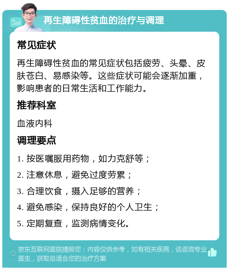 再生障碍性贫血的治疗与调理 常见症状 再生障碍性贫血的常见症状包括疲劳、头晕、皮肤苍白、易感染等。这些症状可能会逐渐加重，影响患者的日常生活和工作能力。 推荐科室 血液内科 调理要点 1. 按医嘱服用药物，如力克舒等； 2. 注意休息，避免过度劳累； 3. 合理饮食，摄入足够的营养； 4. 避免感染，保持良好的个人卫生； 5. 定期复查，监测病情变化。