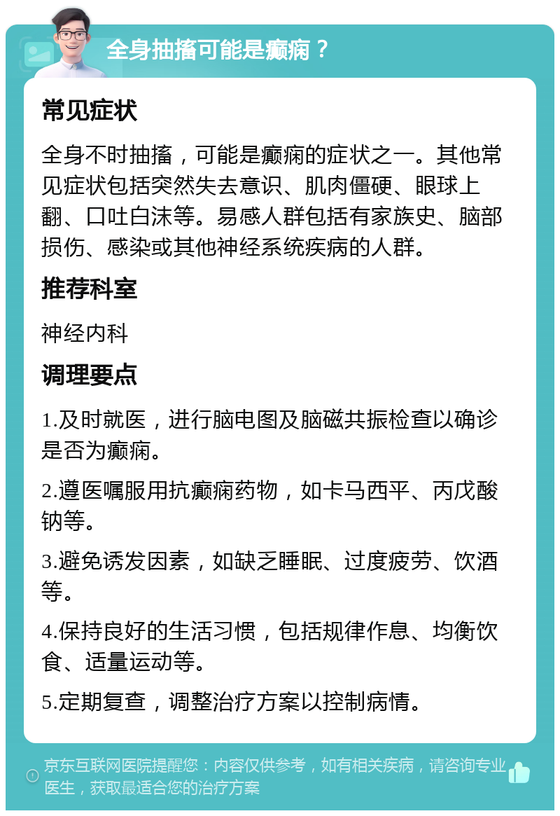 全身抽搐可能是癫痫？ 常见症状 全身不时抽搐，可能是癫痫的症状之一。其他常见症状包括突然失去意识、肌肉僵硬、眼球上翻、口吐白沫等。易感人群包括有家族史、脑部损伤、感染或其他神经系统疾病的人群。 推荐科室 神经内科 调理要点 1.及时就医，进行脑电图及脑磁共振检查以确诊是否为癫痫。 2.遵医嘱服用抗癫痫药物，如卡马西平、丙戊酸钠等。 3.避免诱发因素，如缺乏睡眠、过度疲劳、饮酒等。 4.保持良好的生活习惯，包括规律作息、均衡饮食、适量运动等。 5.定期复查，调整治疗方案以控制病情。