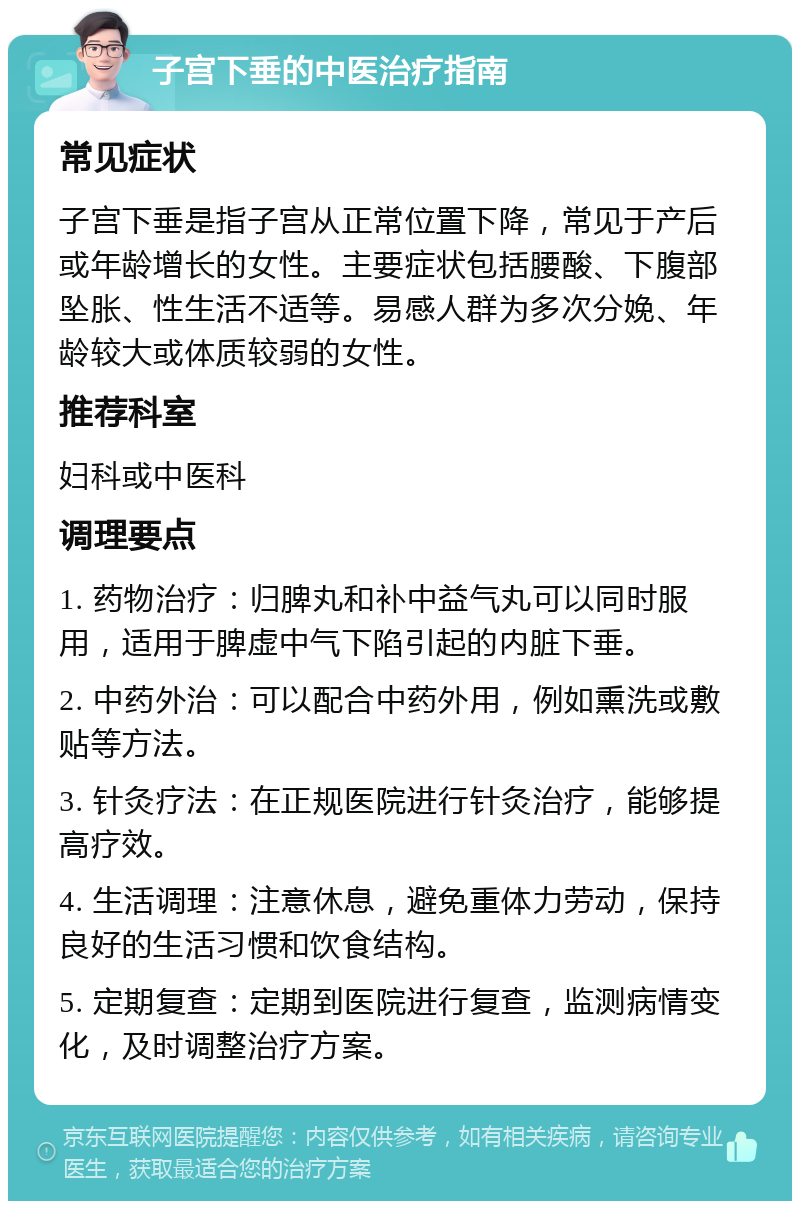 子宫下垂的中医治疗指南 常见症状 子宫下垂是指子宫从正常位置下降，常见于产后或年龄增长的女性。主要症状包括腰酸、下腹部坠胀、性生活不适等。易感人群为多次分娩、年龄较大或体质较弱的女性。 推荐科室 妇科或中医科 调理要点 1. 药物治疗：归脾丸和补中益气丸可以同时服用，适用于脾虚中气下陷引起的内脏下垂。 2. 中药外治：可以配合中药外用，例如熏洗或敷贴等方法。 3. 针灸疗法：在正规医院进行针灸治疗，能够提高疗效。 4. 生活调理：注意休息，避免重体力劳动，保持良好的生活习惯和饮食结构。 5. 定期复查：定期到医院进行复查，监测病情变化，及时调整治疗方案。