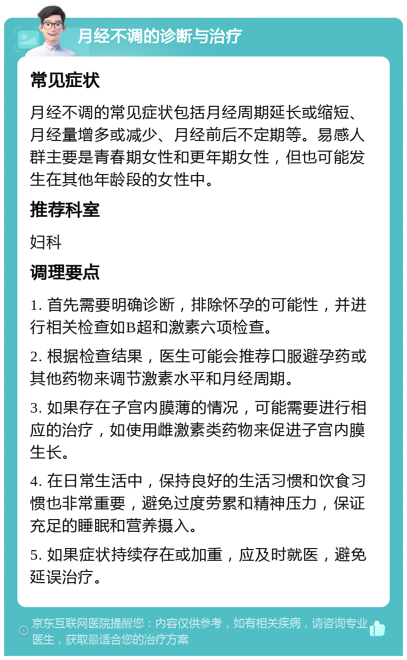 月经不调的诊断与治疗 常见症状 月经不调的常见症状包括月经周期延长或缩短、月经量增多或减少、月经前后不定期等。易感人群主要是青春期女性和更年期女性，但也可能发生在其他年龄段的女性中。 推荐科室 妇科 调理要点 1. 首先需要明确诊断，排除怀孕的可能性，并进行相关检查如B超和激素六项检查。 2. 根据检查结果，医生可能会推荐口服避孕药或其他药物来调节激素水平和月经周期。 3. 如果存在子宫内膜薄的情况，可能需要进行相应的治疗，如使用雌激素类药物来促进子宫内膜生长。 4. 在日常生活中，保持良好的生活习惯和饮食习惯也非常重要，避免过度劳累和精神压力，保证充足的睡眠和营养摄入。 5. 如果症状持续存在或加重，应及时就医，避免延误治疗。