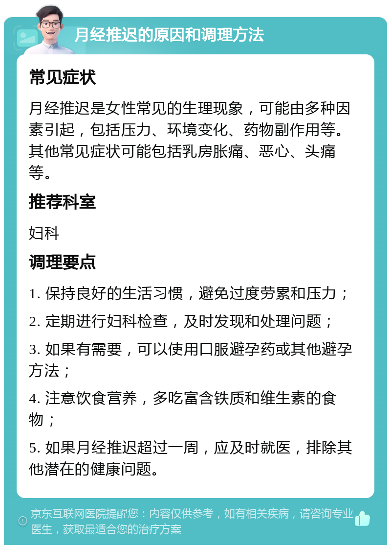 月经推迟的原因和调理方法 常见症状 月经推迟是女性常见的生理现象，可能由多种因素引起，包括压力、环境变化、药物副作用等。其他常见症状可能包括乳房胀痛、恶心、头痛等。 推荐科室 妇科 调理要点 1. 保持良好的生活习惯，避免过度劳累和压力； 2. 定期进行妇科检查，及时发现和处理问题； 3. 如果有需要，可以使用口服避孕药或其他避孕方法； 4. 注意饮食营养，多吃富含铁质和维生素的食物； 5. 如果月经推迟超过一周，应及时就医，排除其他潜在的健康问题。