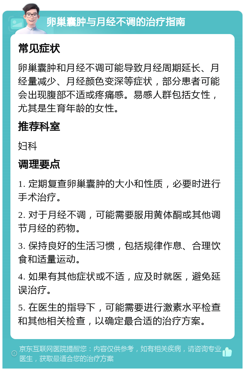 卵巢囊肿与月经不调的治疗指南 常见症状 卵巢囊肿和月经不调可能导致月经周期延长、月经量减少、月经颜色变深等症状，部分患者可能会出现腹部不适或疼痛感。易感人群包括女性，尤其是生育年龄的女性。 推荐科室 妇科 调理要点 1. 定期复查卵巢囊肿的大小和性质，必要时进行手术治疗。 2. 对于月经不调，可能需要服用黄体酮或其他调节月经的药物。 3. 保持良好的生活习惯，包括规律作息、合理饮食和适量运动。 4. 如果有其他症状或不适，应及时就医，避免延误治疗。 5. 在医生的指导下，可能需要进行激素水平检查和其他相关检查，以确定最合适的治疗方案。