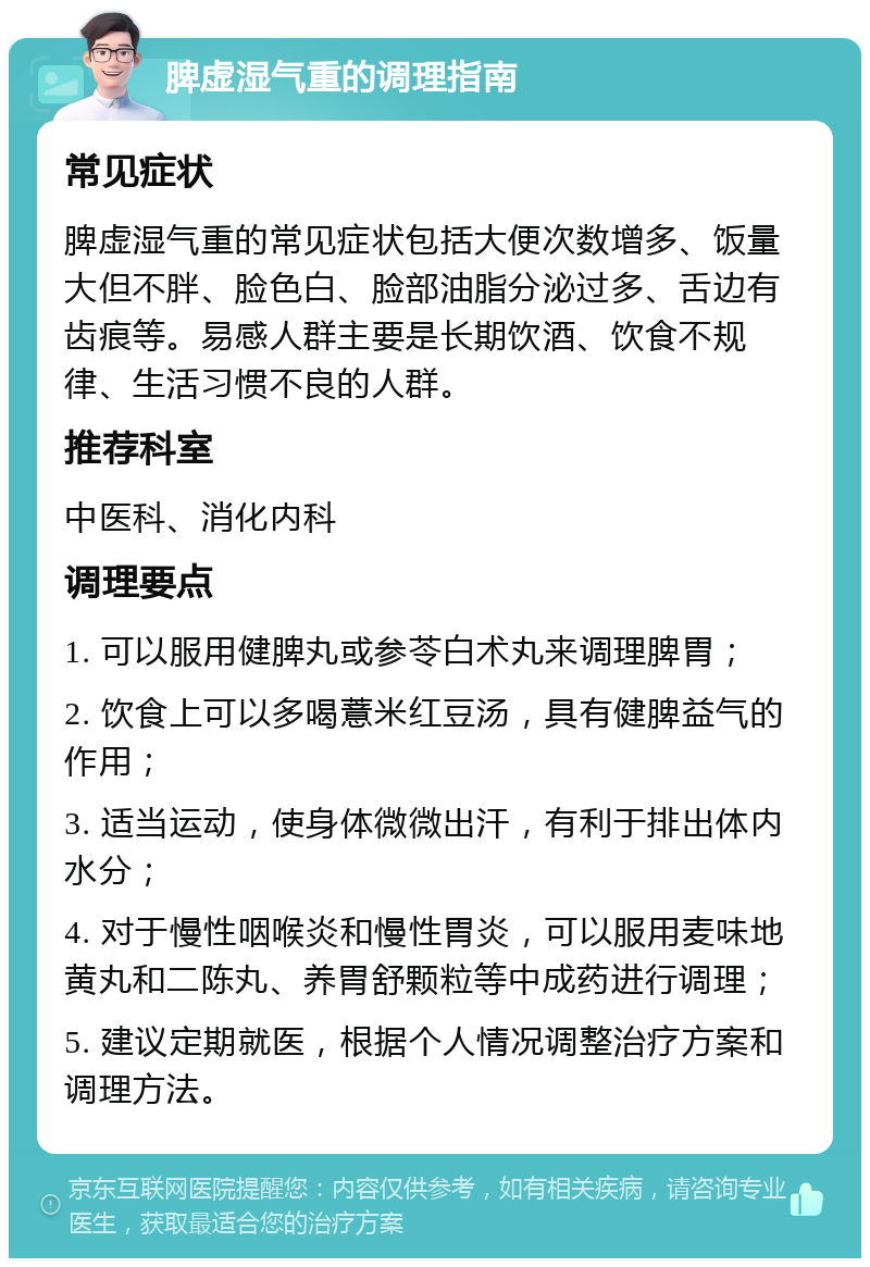 脾虚湿气重的调理指南 常见症状 脾虚湿气重的常见症状包括大便次数增多、饭量大但不胖、脸色白、脸部油脂分泌过多、舌边有齿痕等。易感人群主要是长期饮酒、饮食不规律、生活习惯不良的人群。 推荐科室 中医科、消化内科 调理要点 1. 可以服用健脾丸或参苓白术丸来调理脾胃； 2. 饮食上可以多喝薏米红豆汤，具有健脾益气的作用； 3. 适当运动，使身体微微出汗，有利于排出体内水分； 4. 对于慢性咽喉炎和慢性胃炎，可以服用麦味地黄丸和二陈丸、养胃舒颗粒等中成药进行调理； 5. 建议定期就医，根据个人情况调整治疗方案和调理方法。