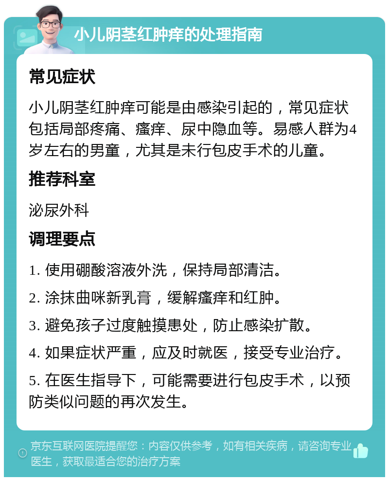 小儿阴茎红肿痒的处理指南 常见症状 小儿阴茎红肿痒可能是由感染引起的，常见症状包括局部疼痛、瘙痒、尿中隐血等。易感人群为4岁左右的男童，尤其是未行包皮手术的儿童。 推荐科室 泌尿外科 调理要点 1. 使用硼酸溶液外洗，保持局部清洁。 2. 涂抹曲咪新乳膏，缓解瘙痒和红肿。 3. 避免孩子过度触摸患处，防止感染扩散。 4. 如果症状严重，应及时就医，接受专业治疗。 5. 在医生指导下，可能需要进行包皮手术，以预防类似问题的再次发生。