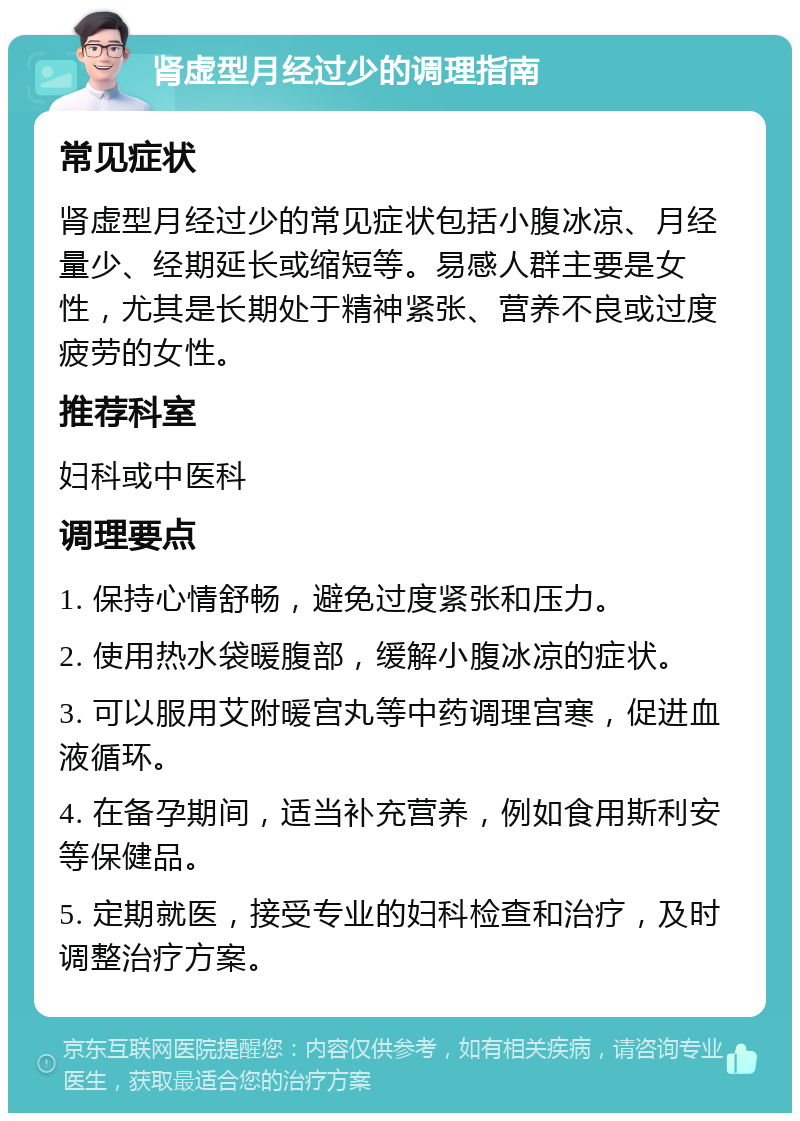 肾虚型月经过少的调理指南 常见症状 肾虚型月经过少的常见症状包括小腹冰凉、月经量少、经期延长或缩短等。易感人群主要是女性，尤其是长期处于精神紧张、营养不良或过度疲劳的女性。 推荐科室 妇科或中医科 调理要点 1. 保持心情舒畅，避免过度紧张和压力。 2. 使用热水袋暖腹部，缓解小腹冰凉的症状。 3. 可以服用艾附暖宫丸等中药调理宫寒，促进血液循环。 4. 在备孕期间，适当补充营养，例如食用斯利安等保健品。 5. 定期就医，接受专业的妇科检查和治疗，及时调整治疗方案。