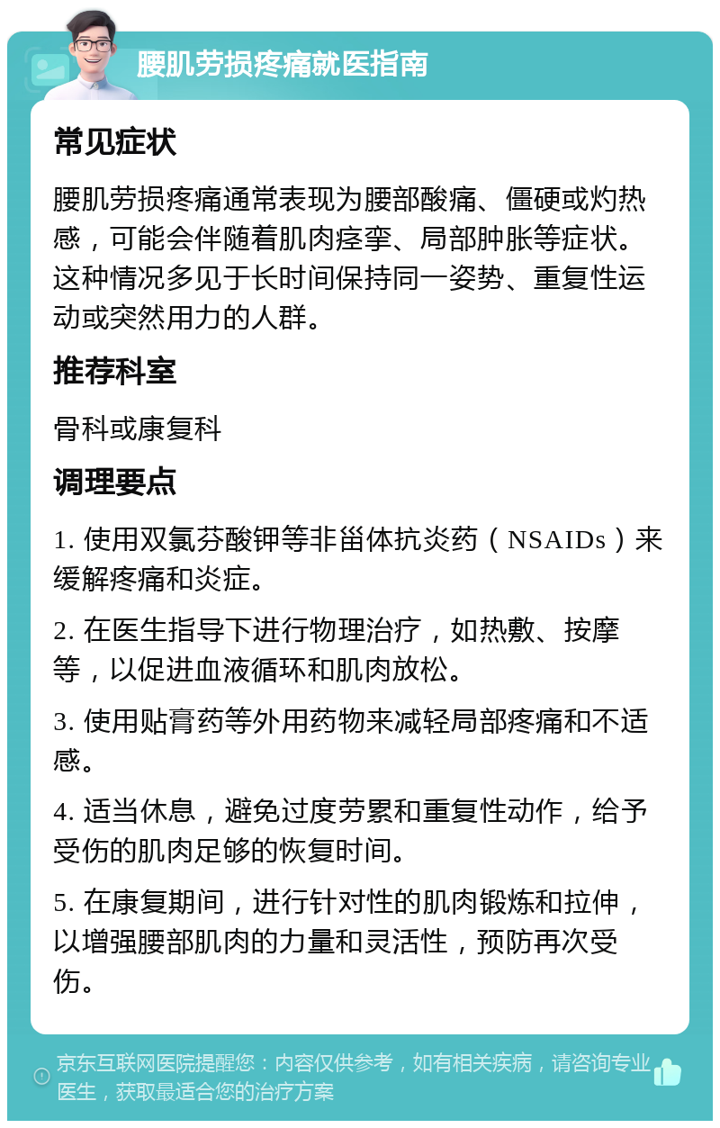 腰肌劳损疼痛就医指南 常见症状 腰肌劳损疼痛通常表现为腰部酸痛、僵硬或灼热感，可能会伴随着肌肉痉挛、局部肿胀等症状。这种情况多见于长时间保持同一姿势、重复性运动或突然用力的人群。 推荐科室 骨科或康复科 调理要点 1. 使用双氯芬酸钾等非甾体抗炎药（NSAIDs）来缓解疼痛和炎症。 2. 在医生指导下进行物理治疗，如热敷、按摩等，以促进血液循环和肌肉放松。 3. 使用贴膏药等外用药物来减轻局部疼痛和不适感。 4. 适当休息，避免过度劳累和重复性动作，给予受伤的肌肉足够的恢复时间。 5. 在康复期间，进行针对性的肌肉锻炼和拉伸，以增强腰部肌肉的力量和灵活性，预防再次受伤。