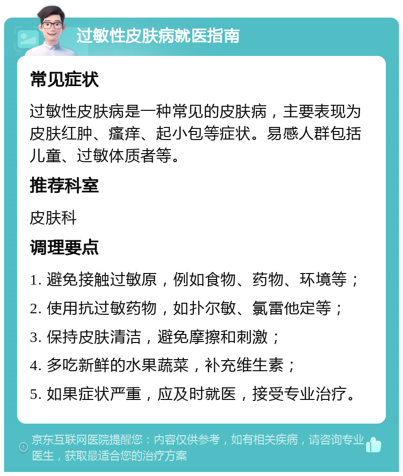 过敏性皮肤病就医指南 常见症状 过敏性皮肤病是一种常见的皮肤病，主要表现为皮肤红肿、瘙痒、起小包等症状。易感人群包括儿童、过敏体质者等。 推荐科室 皮肤科 调理要点 1. 避免接触过敏原，例如食物、药物、环境等； 2. 使用抗过敏药物，如扑尔敏、氯雷他定等； 3. 保持皮肤清洁，避免摩擦和刺激； 4. 多吃新鲜的水果蔬菜，补充维生素； 5. 如果症状严重，应及时就医，接受专业治疗。