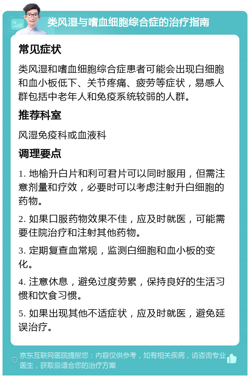 类风湿与嗜血细胞综合症的治疗指南 常见症状 类风湿和嗜血细胞综合症患者可能会出现白细胞和血小板低下、关节疼痛、疲劳等症状，易感人群包括中老年人和免疫系统较弱的人群。 推荐科室 风湿免疫科或血液科 调理要点 1. 地榆升白片和利可君片可以同时服用，但需注意剂量和疗效，必要时可以考虑注射升白细胞的药物。 2. 如果口服药物效果不佳，应及时就医，可能需要住院治疗和注射其他药物。 3. 定期复查血常规，监测白细胞和血小板的变化。 4. 注意休息，避免过度劳累，保持良好的生活习惯和饮食习惯。 5. 如果出现其他不适症状，应及时就医，避免延误治疗。