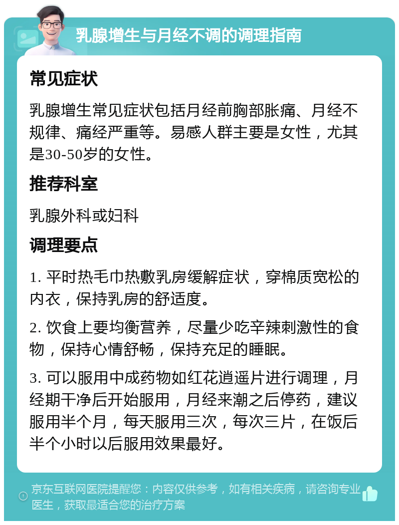 乳腺增生与月经不调的调理指南 常见症状 乳腺增生常见症状包括月经前胸部胀痛、月经不规律、痛经严重等。易感人群主要是女性，尤其是30-50岁的女性。 推荐科室 乳腺外科或妇科 调理要点 1. 平时热毛巾热敷乳房缓解症状，穿棉质宽松的内衣，保持乳房的舒适度。 2. 饮食上要均衡营养，尽量少吃辛辣刺激性的食物，保持心情舒畅，保持充足的睡眠。 3. 可以服用中成药物如红花逍遥片进行调理，月经期干净后开始服用，月经来潮之后停药，建议服用半个月，每天服用三次，每次三片，在饭后半个小时以后服用效果最好。