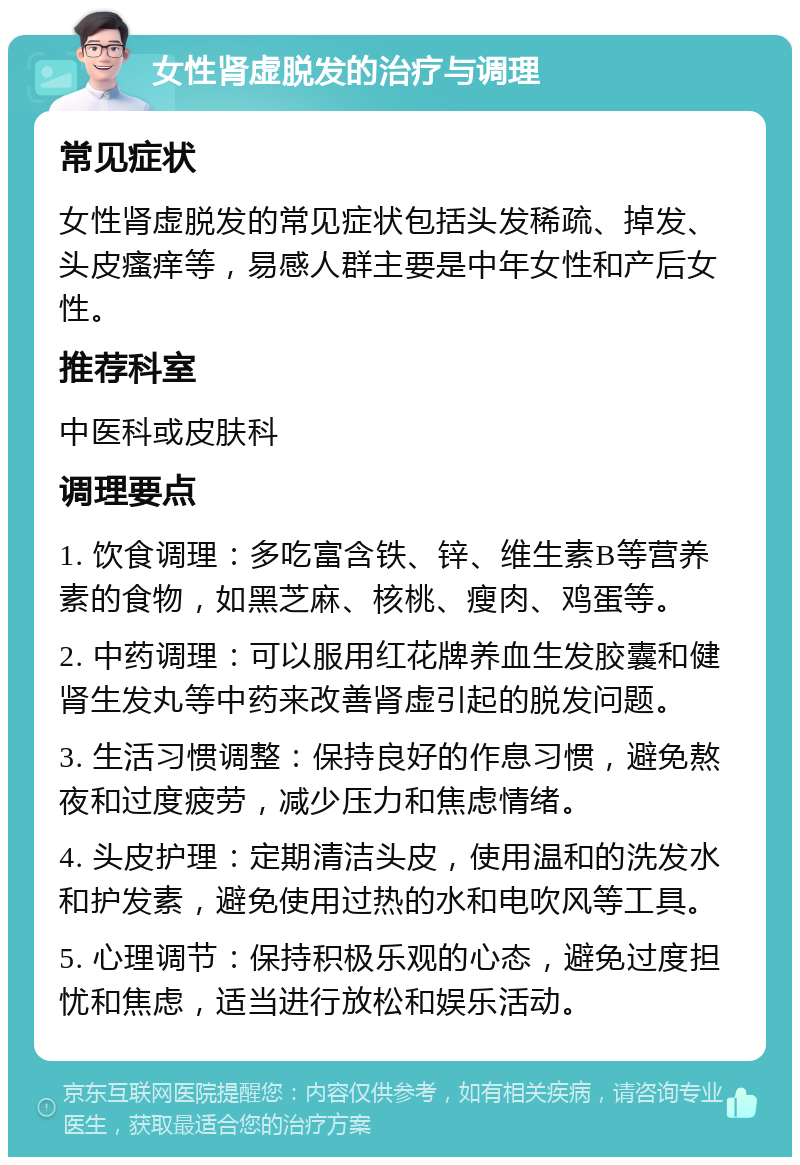 女性肾虚脱发的治疗与调理 常见症状 女性肾虚脱发的常见症状包括头发稀疏、掉发、头皮瘙痒等，易感人群主要是中年女性和产后女性。 推荐科室 中医科或皮肤科 调理要点 1. 饮食调理：多吃富含铁、锌、维生素B等营养素的食物，如黑芝麻、核桃、瘦肉、鸡蛋等。 2. 中药调理：可以服用红花牌养血生发胶囊和健肾生发丸等中药来改善肾虚引起的脱发问题。 3. 生活习惯调整：保持良好的作息习惯，避免熬夜和过度疲劳，减少压力和焦虑情绪。 4. 头皮护理：定期清洁头皮，使用温和的洗发水和护发素，避免使用过热的水和电吹风等工具。 5. 心理调节：保持积极乐观的心态，避免过度担忧和焦虑，适当进行放松和娱乐活动。