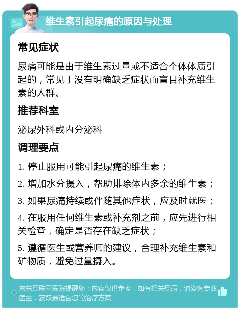 维生素引起尿痛的原因与处理 常见症状 尿痛可能是由于维生素过量或不适合个体体质引起的，常见于没有明确缺乏症状而盲目补充维生素的人群。 推荐科室 泌尿外科或内分泌科 调理要点 1. 停止服用可能引起尿痛的维生素； 2. 增加水分摄入，帮助排除体内多余的维生素； 3. 如果尿痛持续或伴随其他症状，应及时就医； 4. 在服用任何维生素或补充剂之前，应先进行相关检查，确定是否存在缺乏症状； 5. 遵循医生或营养师的建议，合理补充维生素和矿物质，避免过量摄入。