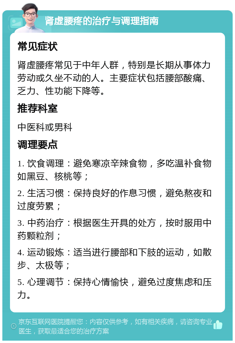 肾虚腰疼的治疗与调理指南 常见症状 肾虚腰疼常见于中年人群，特别是长期从事体力劳动或久坐不动的人。主要症状包括腰部酸痛、乏力、性功能下降等。 推荐科室 中医科或男科 调理要点 1. 饮食调理：避免寒凉辛辣食物，多吃温补食物如黑豆、核桃等； 2. 生活习惯：保持良好的作息习惯，避免熬夜和过度劳累； 3. 中药治疗：根据医生开具的处方，按时服用中药颗粒剂； 4. 运动锻炼：适当进行腰部和下肢的运动，如散步、太极等； 5. 心理调节：保持心情愉快，避免过度焦虑和压力。