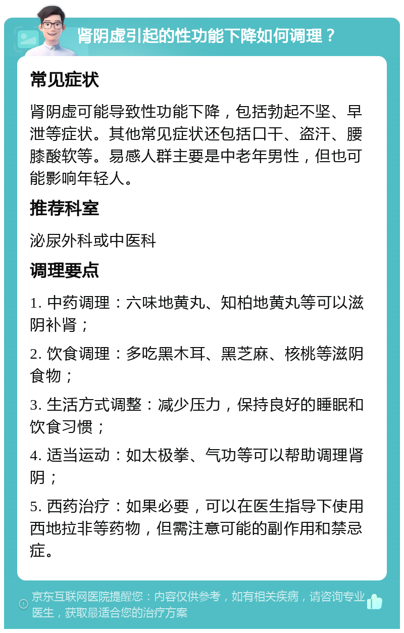 肾阴虚引起的性功能下降如何调理？ 常见症状 肾阴虚可能导致性功能下降，包括勃起不坚、早泄等症状。其他常见症状还包括口干、盗汗、腰膝酸软等。易感人群主要是中老年男性，但也可能影响年轻人。 推荐科室 泌尿外科或中医科 调理要点 1. 中药调理：六味地黄丸、知柏地黄丸等可以滋阴补肾； 2. 饮食调理：多吃黑木耳、黑芝麻、核桃等滋阴食物； 3. 生活方式调整：减少压力，保持良好的睡眠和饮食习惯； 4. 适当运动：如太极拳、气功等可以帮助调理肾阴； 5. 西药治疗：如果必要，可以在医生指导下使用西地拉非等药物，但需注意可能的副作用和禁忌症。