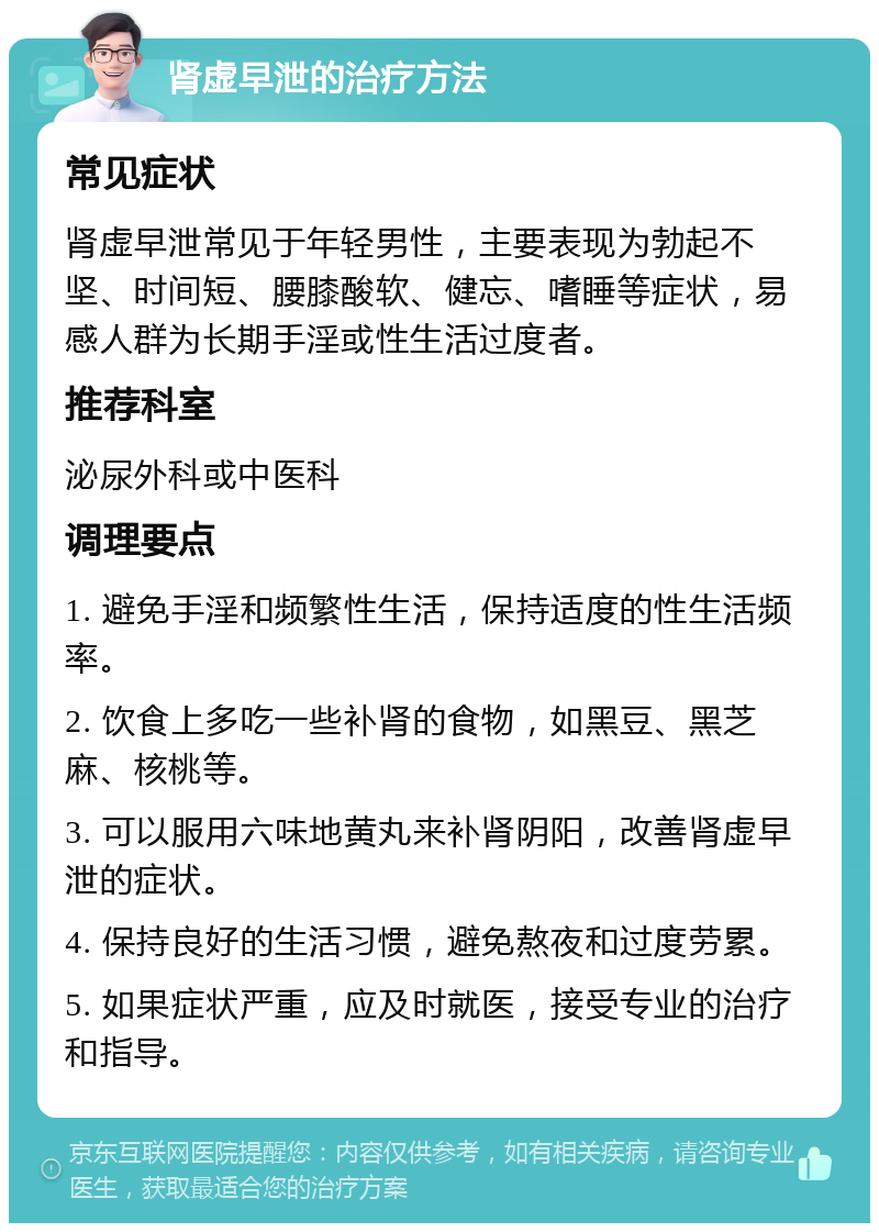 肾虚早泄的治疗方法 常见症状 肾虚早泄常见于年轻男性，主要表现为勃起不坚、时间短、腰膝酸软、健忘、嗜睡等症状，易感人群为长期手淫或性生活过度者。 推荐科室 泌尿外科或中医科 调理要点 1. 避免手淫和频繁性生活，保持适度的性生活频率。 2. 饮食上多吃一些补肾的食物，如黑豆、黑芝麻、核桃等。 3. 可以服用六味地黄丸来补肾阴阳，改善肾虚早泄的症状。 4. 保持良好的生活习惯，避免熬夜和过度劳累。 5. 如果症状严重，应及时就医，接受专业的治疗和指导。