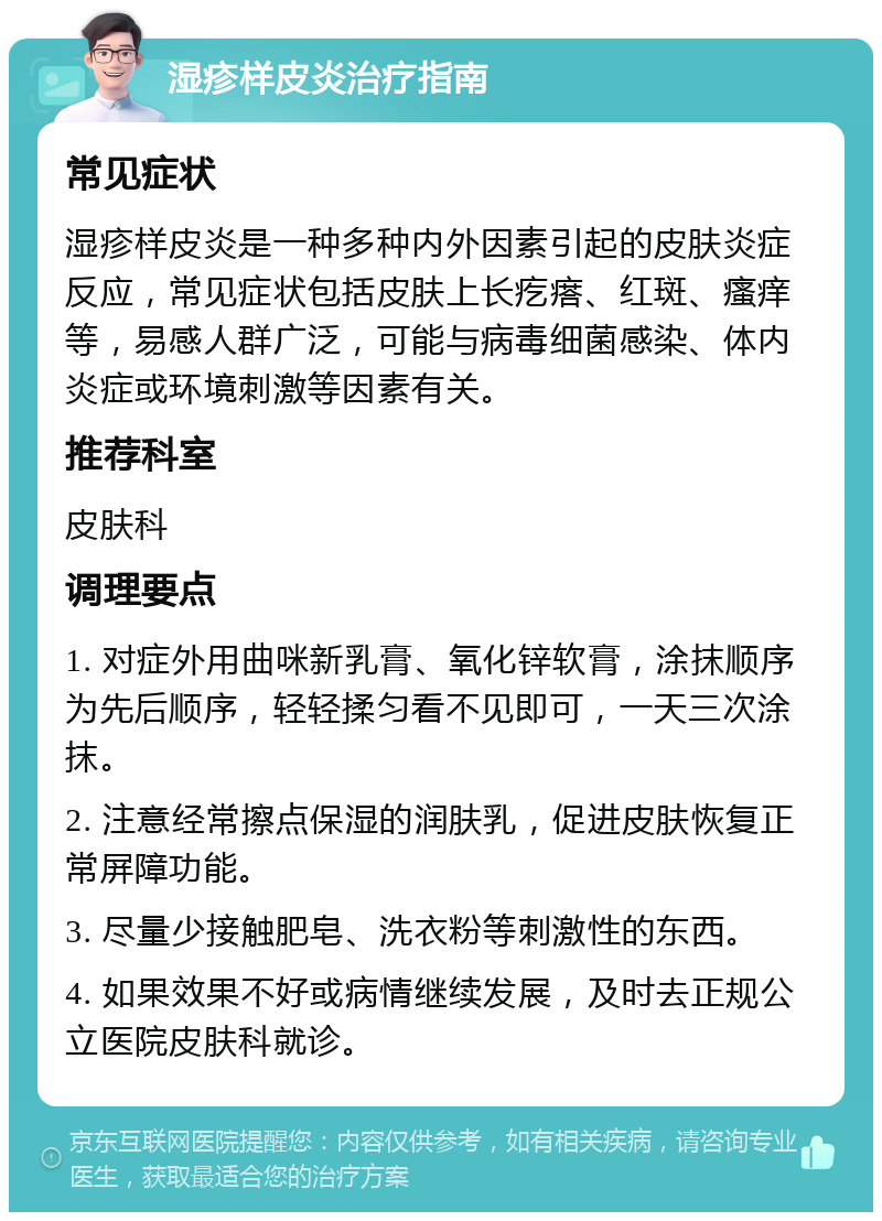 湿疹样皮炎治疗指南 常见症状 湿疹样皮炎是一种多种内外因素引起的皮肤炎症反应，常见症状包括皮肤上长疙瘩、红斑、瘙痒等，易感人群广泛，可能与病毒细菌感染、体内炎症或环境刺激等因素有关。 推荐科室 皮肤科 调理要点 1. 对症外用曲咪新乳膏、氧化锌软膏，涂抹顺序为先后顺序，轻轻揉匀看不见即可，一天三次涂抹。 2. 注意经常擦点保湿的润肤乳，促进皮肤恢复正常屏障功能。 3. 尽量少接触肥皂、洗衣粉等刺激性的东西。 4. 如果效果不好或病情继续发展，及时去正规公立医院皮肤科就诊。