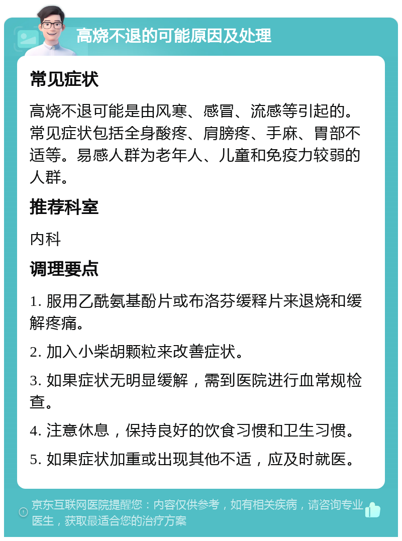 高烧不退的可能原因及处理 常见症状 高烧不退可能是由风寒、感冒、流感等引起的。常见症状包括全身酸疼、肩膀疼、手麻、胃部不适等。易感人群为老年人、儿童和免疫力较弱的人群。 推荐科室 内科 调理要点 1. 服用乙酰氨基酚片或布洛芬缓释片来退烧和缓解疼痛。 2. 加入小柴胡颗粒来改善症状。 3. 如果症状无明显缓解，需到医院进行血常规检查。 4. 注意休息，保持良好的饮食习惯和卫生习惯。 5. 如果症状加重或出现其他不适，应及时就医。