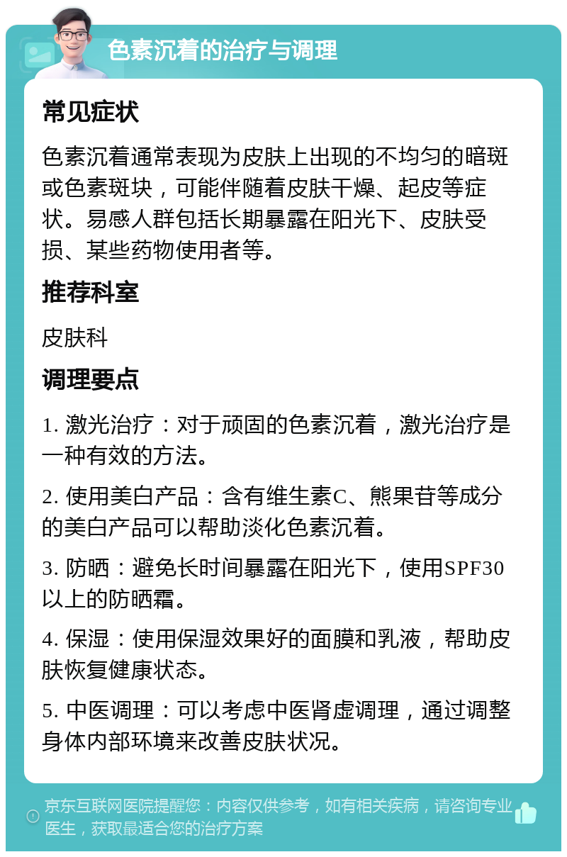 色素沉着的治疗与调理 常见症状 色素沉着通常表现为皮肤上出现的不均匀的暗斑或色素斑块，可能伴随着皮肤干燥、起皮等症状。易感人群包括长期暴露在阳光下、皮肤受损、某些药物使用者等。 推荐科室 皮肤科 调理要点 1. 激光治疗：对于顽固的色素沉着，激光治疗是一种有效的方法。 2. 使用美白产品：含有维生素C、熊果苷等成分的美白产品可以帮助淡化色素沉着。 3. 防晒：避免长时间暴露在阳光下，使用SPF30以上的防晒霜。 4. 保湿：使用保湿效果好的面膜和乳液，帮助皮肤恢复健康状态。 5. 中医调理：可以考虑中医肾虚调理，通过调整身体内部环境来改善皮肤状况。