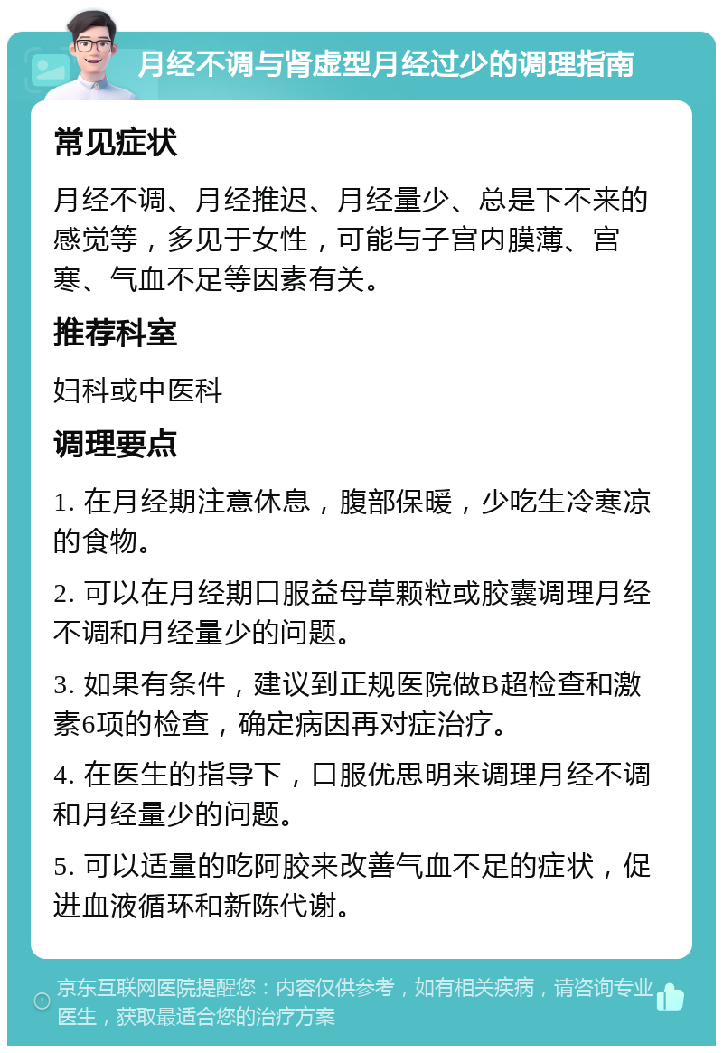 月经不调与肾虚型月经过少的调理指南 常见症状 月经不调、月经推迟、月经量少、总是下不来的感觉等，多见于女性，可能与子宫内膜薄、宫寒、气血不足等因素有关。 推荐科室 妇科或中医科 调理要点 1. 在月经期注意休息，腹部保暖，少吃生冷寒凉的食物。 2. 可以在月经期口服益母草颗粒或胶囊调理月经不调和月经量少的问题。 3. 如果有条件，建议到正规医院做B超检查和激素6项的检查，确定病因再对症治疗。 4. 在医生的指导下，口服优思明来调理月经不调和月经量少的问题。 5. 可以适量的吃阿胶来改善气血不足的症状，促进血液循环和新陈代谢。