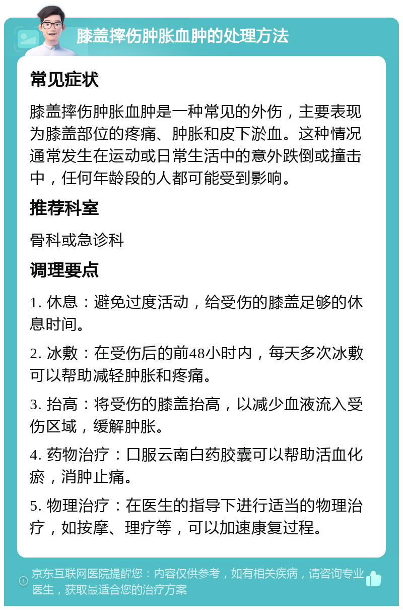 膝盖摔伤肿胀血肿的处理方法 常见症状 膝盖摔伤肿胀血肿是一种常见的外伤，主要表现为膝盖部位的疼痛、肿胀和皮下淤血。这种情况通常发生在运动或日常生活中的意外跌倒或撞击中，任何年龄段的人都可能受到影响。 推荐科室 骨科或急诊科 调理要点 1. 休息：避免过度活动，给受伤的膝盖足够的休息时间。 2. 冰敷：在受伤后的前48小时内，每天多次冰敷可以帮助减轻肿胀和疼痛。 3. 抬高：将受伤的膝盖抬高，以减少血液流入受伤区域，缓解肿胀。 4. 药物治疗：口服云南白药胶囊可以帮助活血化瘀，消肿止痛。 5. 物理治疗：在医生的指导下进行适当的物理治疗，如按摩、理疗等，可以加速康复过程。