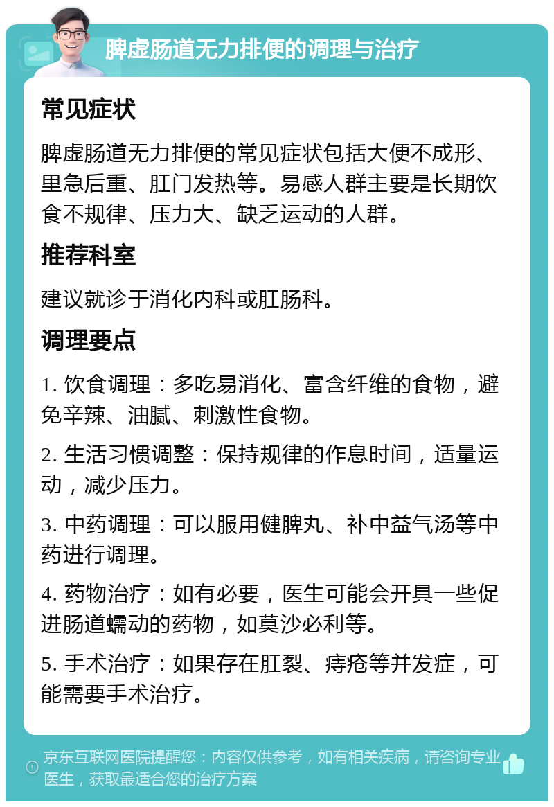 脾虚肠道无力排便的调理与治疗 常见症状 脾虚肠道无力排便的常见症状包括大便不成形、里急后重、肛门发热等。易感人群主要是长期饮食不规律、压力大、缺乏运动的人群。 推荐科室 建议就诊于消化内科或肛肠科。 调理要点 1. 饮食调理：多吃易消化、富含纤维的食物，避免辛辣、油腻、刺激性食物。 2. 生活习惯调整：保持规律的作息时间，适量运动，减少压力。 3. 中药调理：可以服用健脾丸、补中益气汤等中药进行调理。 4. 药物治疗：如有必要，医生可能会开具一些促进肠道蠕动的药物，如莫沙必利等。 5. 手术治疗：如果存在肛裂、痔疮等并发症，可能需要手术治疗。