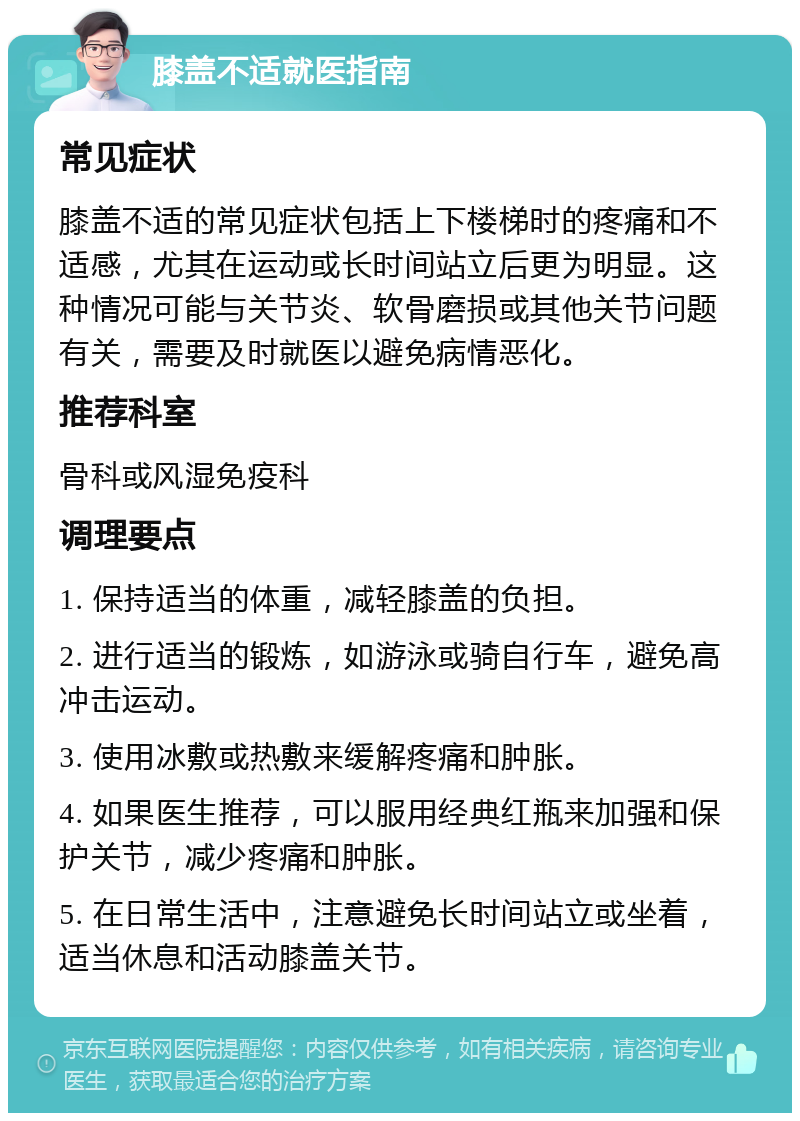 膝盖不适就医指南 常见症状 膝盖不适的常见症状包括上下楼梯时的疼痛和不适感，尤其在运动或长时间站立后更为明显。这种情况可能与关节炎、软骨磨损或其他关节问题有关，需要及时就医以避免病情恶化。 推荐科室 骨科或风湿免疫科 调理要点 1. 保持适当的体重，减轻膝盖的负担。 2. 进行适当的锻炼，如游泳或骑自行车，避免高冲击运动。 3. 使用冰敷或热敷来缓解疼痛和肿胀。 4. 如果医生推荐，可以服用经典红瓶来加强和保护关节，减少疼痛和肿胀。 5. 在日常生活中，注意避免长时间站立或坐着，适当休息和活动膝盖关节。