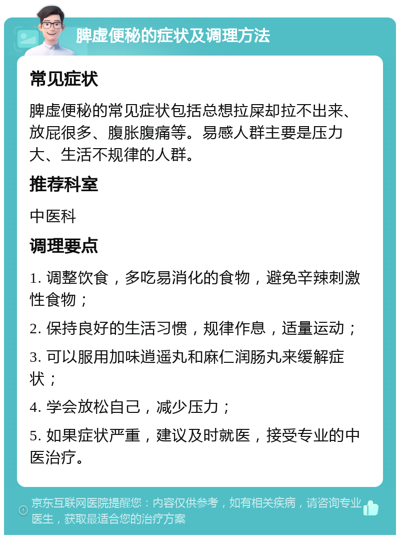 脾虚便秘的症状及调理方法 常见症状 脾虚便秘的常见症状包括总想拉屎却拉不出来、放屁很多、腹胀腹痛等。易感人群主要是压力大、生活不规律的人群。 推荐科室 中医科 调理要点 1. 调整饮食，多吃易消化的食物，避免辛辣刺激性食物； 2. 保持良好的生活习惯，规律作息，适量运动； 3. 可以服用加味逍遥丸和麻仁润肠丸来缓解症状； 4. 学会放松自己，减少压力； 5. 如果症状严重，建议及时就医，接受专业的中医治疗。