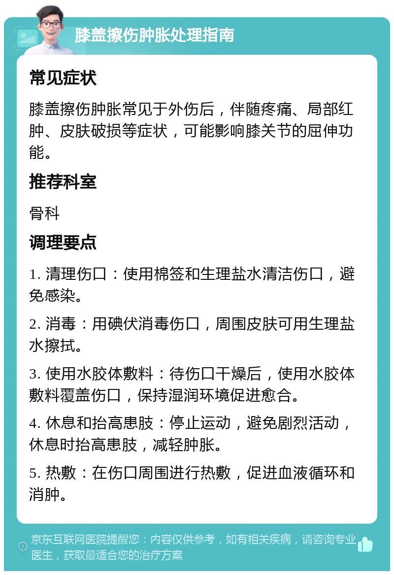 膝盖擦伤肿胀处理指南 常见症状 膝盖擦伤肿胀常见于外伤后，伴随疼痛、局部红肿、皮肤破损等症状，可能影响膝关节的屈伸功能。 推荐科室 骨科 调理要点 1. 清理伤口：使用棉签和生理盐水清洁伤口，避免感染。 2. 消毒：用碘伏消毒伤口，周围皮肤可用生理盐水擦拭。 3. 使用水胶体敷料：待伤口干燥后，使用水胶体敷料覆盖伤口，保持湿润环境促进愈合。 4. 休息和抬高患肢：停止运动，避免剧烈活动，休息时抬高患肢，减轻肿胀。 5. 热敷：在伤口周围进行热敷，促进血液循环和消肿。