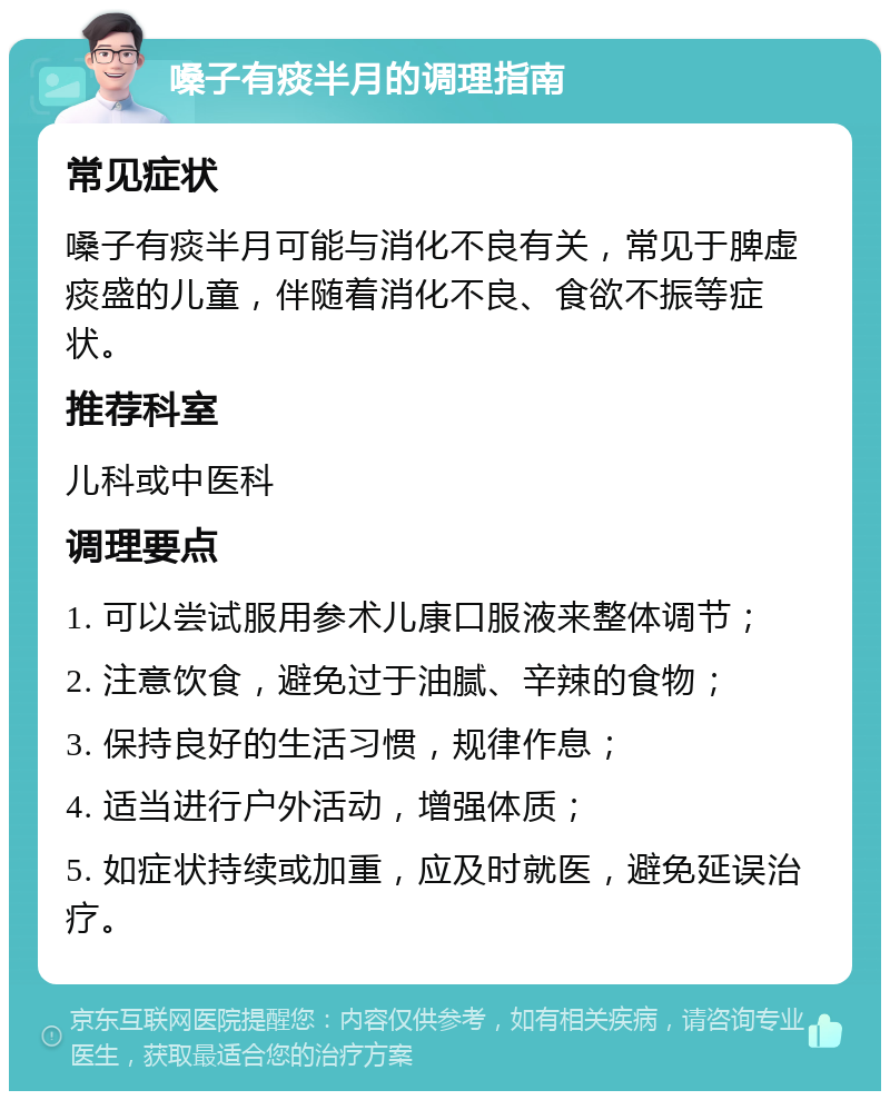 嗓子有痰半月的调理指南 常见症状 嗓子有痰半月可能与消化不良有关，常见于脾虚痰盛的儿童，伴随着消化不良、食欲不振等症状。 推荐科室 儿科或中医科 调理要点 1. 可以尝试服用参术儿康口服液来整体调节； 2. 注意饮食，避免过于油腻、辛辣的食物； 3. 保持良好的生活习惯，规律作息； 4. 适当进行户外活动，增强体质； 5. 如症状持续或加重，应及时就医，避免延误治疗。